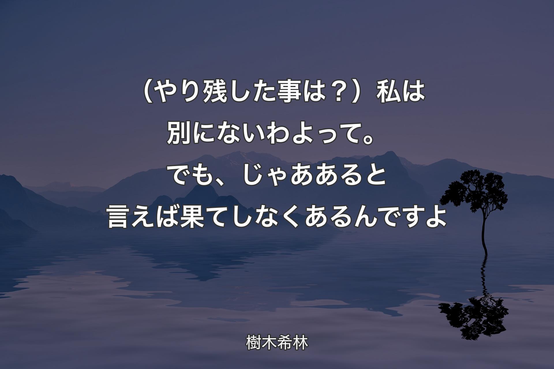 【背景4】（やり残した事は？）私は別にないわよって。でも、じゃああると言えば果てしなくあるんですよ - 樹木希林