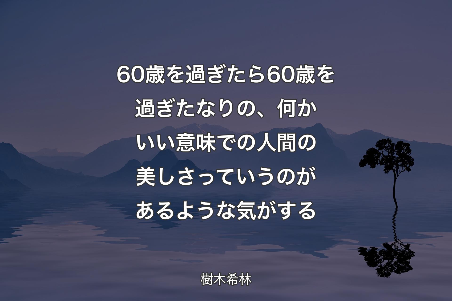 【背景4】60歳を過ぎたら60歳を過ぎたなりの、何かいい意味での人間の美しさっていうのがあるような気がする - 樹木希林