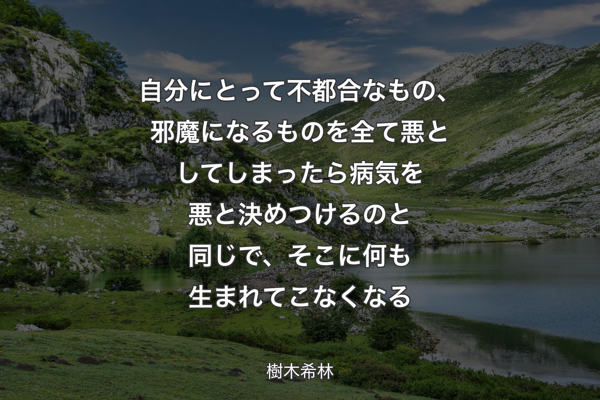 自分にとって不都合なもの、邪魔になるものを全て悪としてしまったら病気を悪と決めつけるのと同じで、そこに何も生まれてこなくなる - 樹木希林