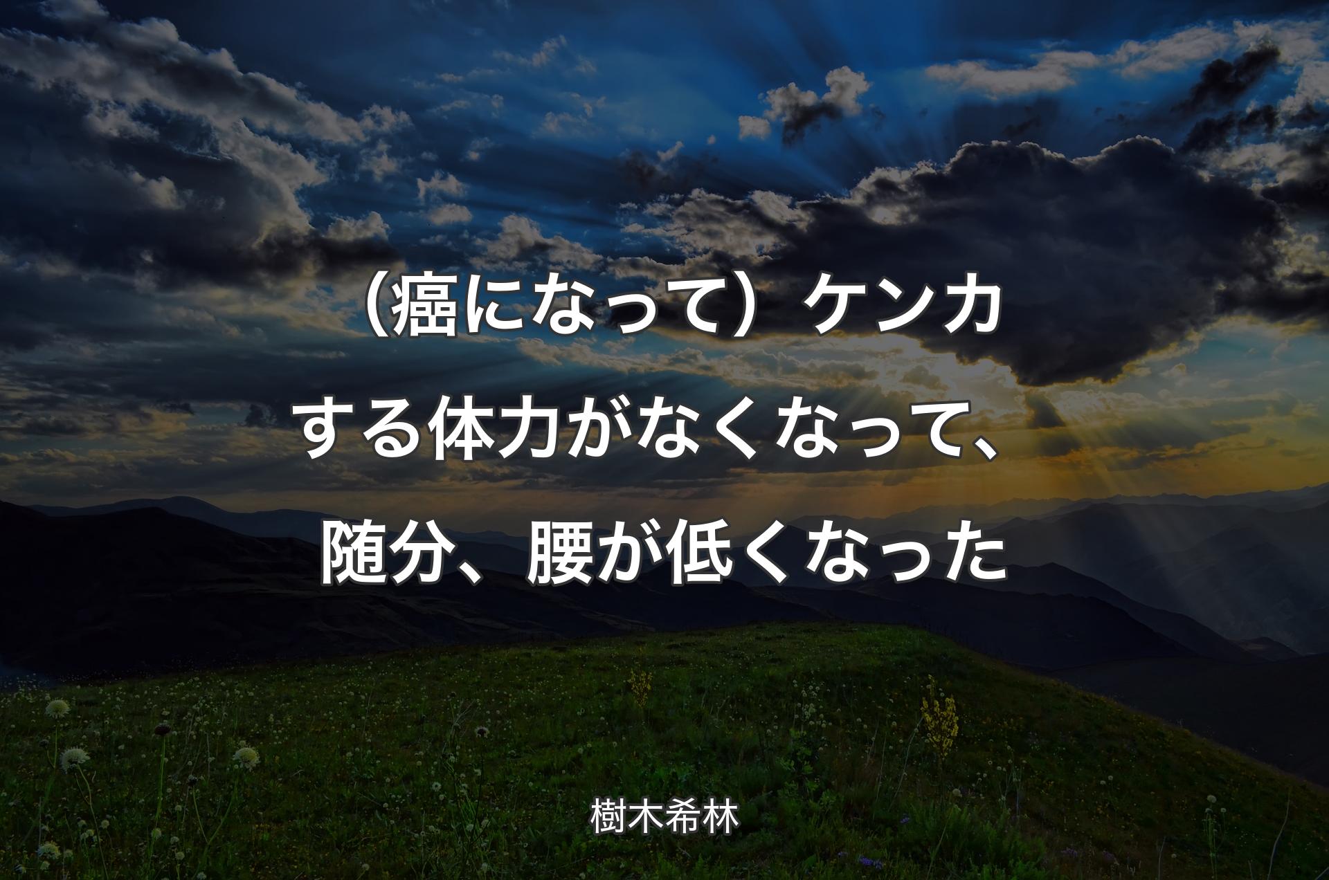 （癌になって）ケンカする体力がなくなって、随分、腰が低くなった - 樹木希林