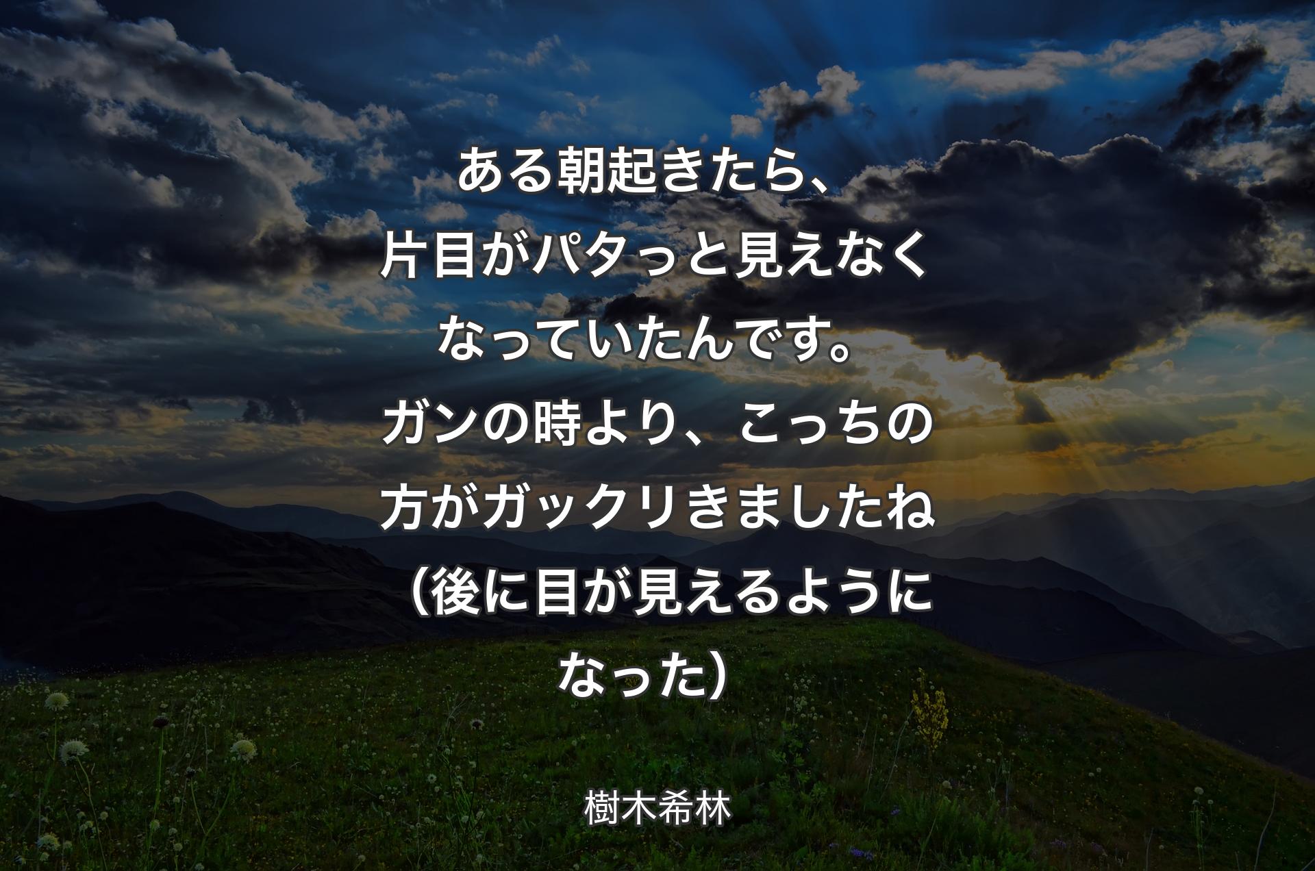 ある朝起きたら、片目がパタっと見えなくなっていたんです。ガンの時より、こっちの方がガックリきましたね（後に目が見えるようになった） - 樹木希林