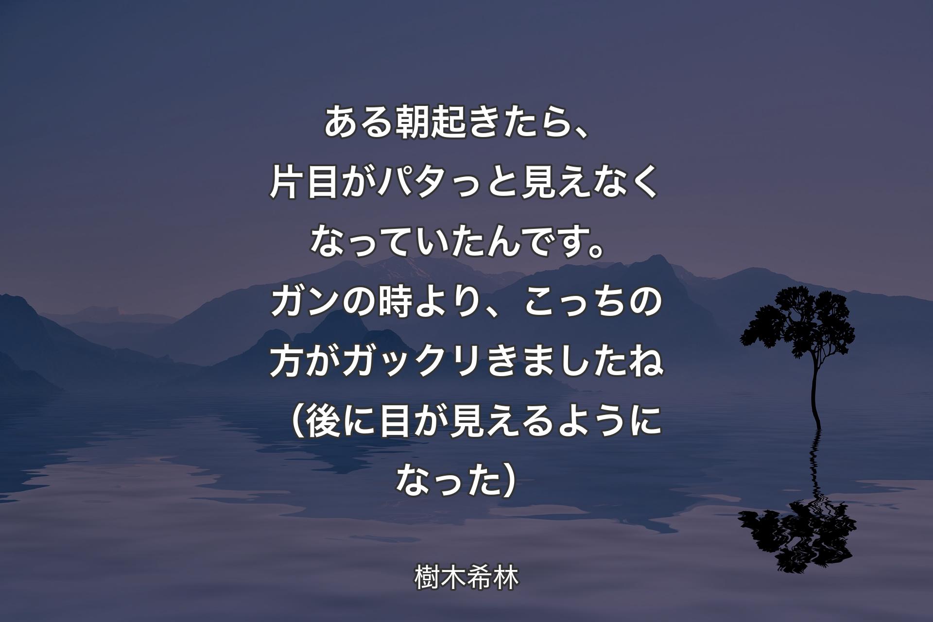 【背景4】ある朝起きたら、片目がパタっと見えなくなっていたんです。ガンの時より、こっちの方がガックリきましたね（後に目が見えるようになった） - 樹木希林