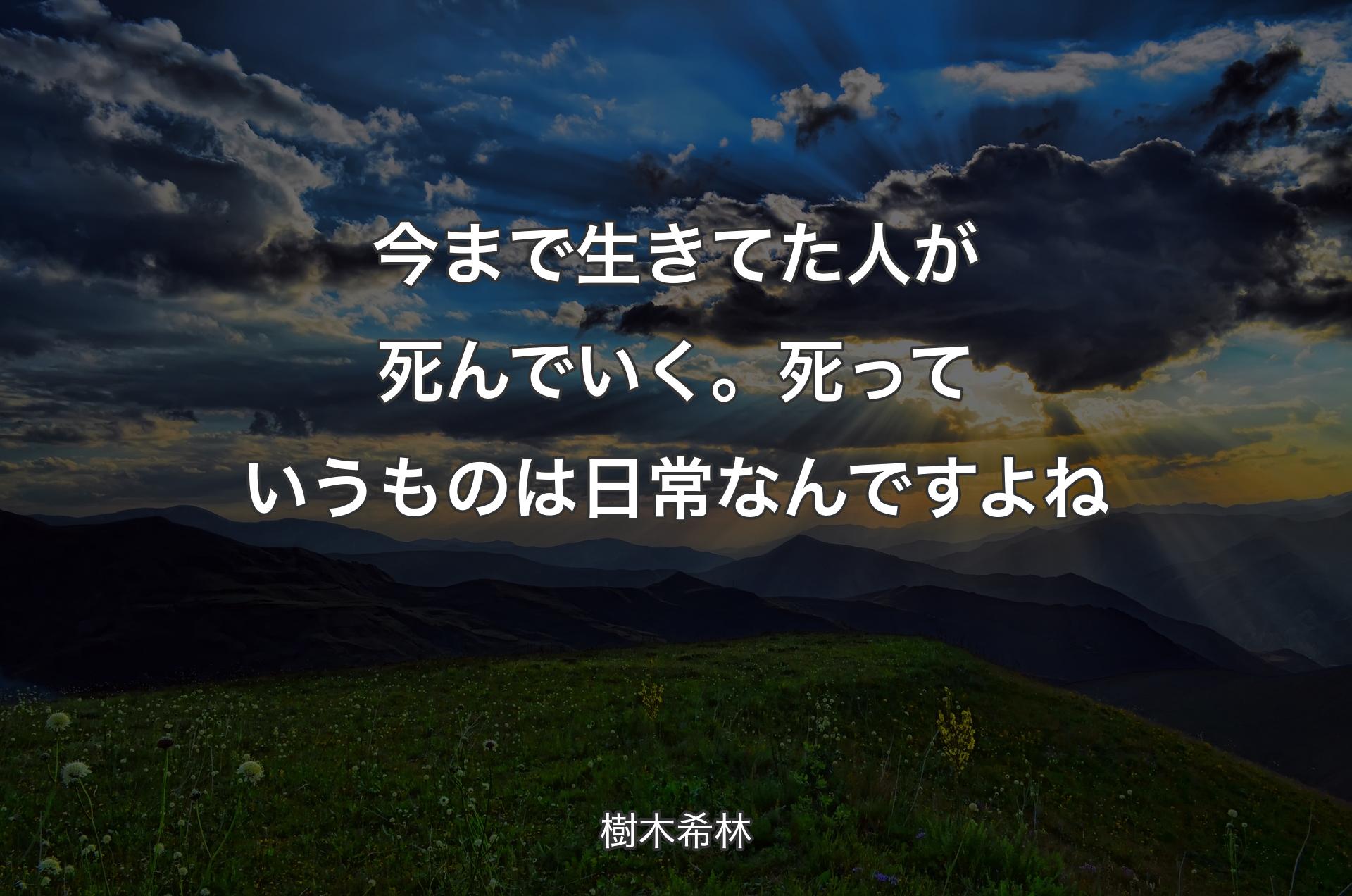 今まで生きてた人が死んでいく。死っていうものは日常なんですよね - 樹木希林