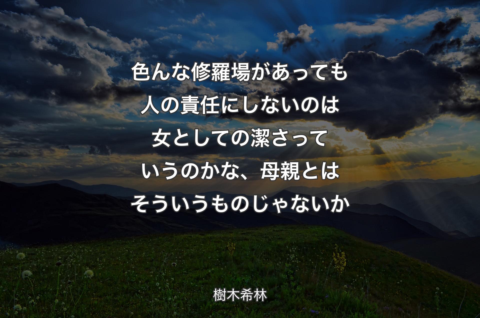 色んな修羅場があっても人の責任にしないのは女としての潔さっていうのかな、母親とはそういうものじゃないか - 樹木希林