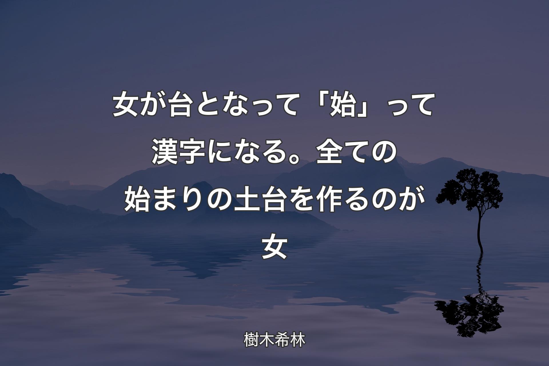 【背景4】女が台となって「始」って漢字になる。全ての始まりの土台を作るのが女 - 樹木希林