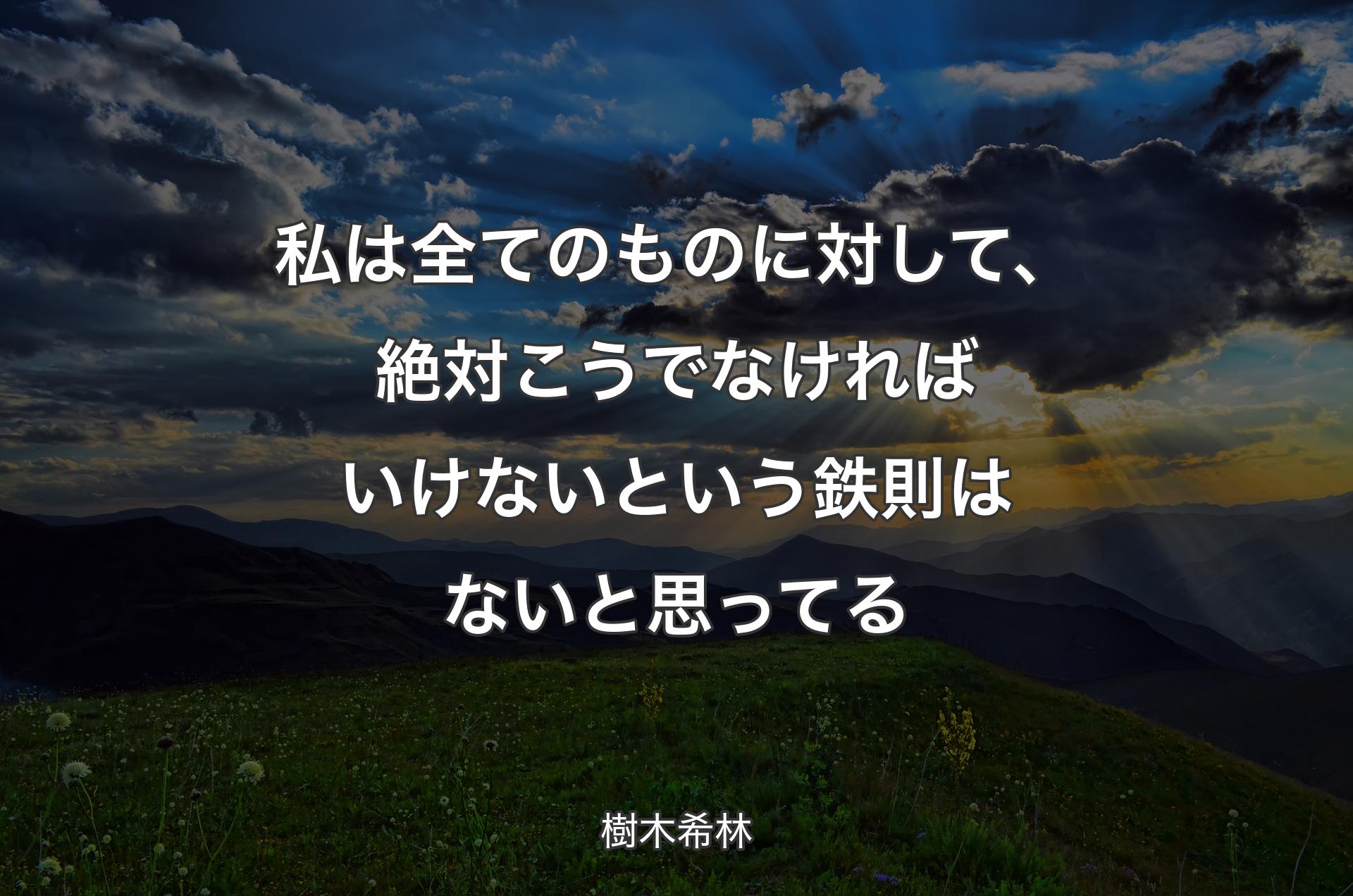 私は全てのものに対して、絶対こうでなければいけないという鉄則はないと思ってる - 樹木希林