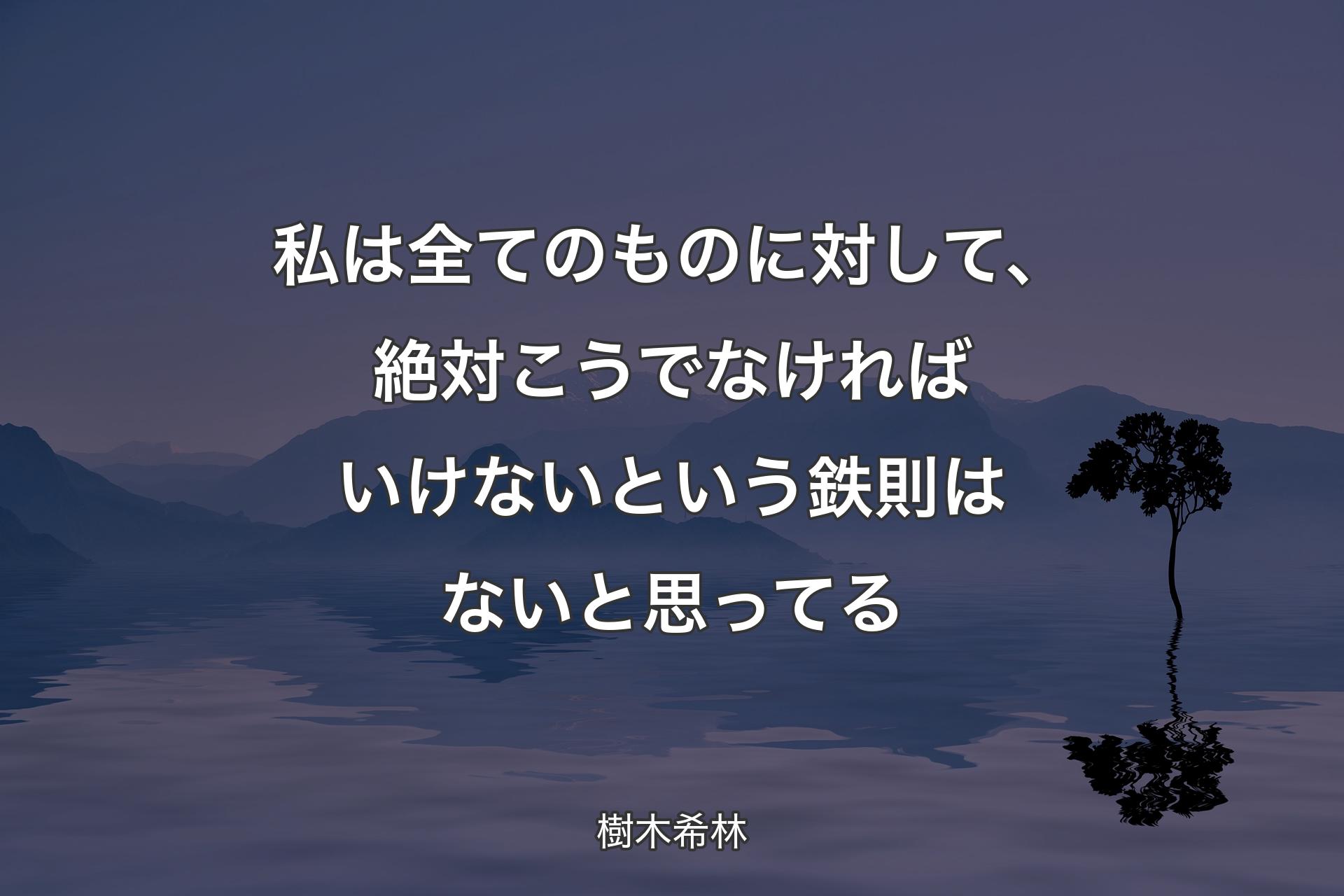 私は全てのものに対して、絶対こうでなければいけないという鉄則はないと思ってる - 樹木希林