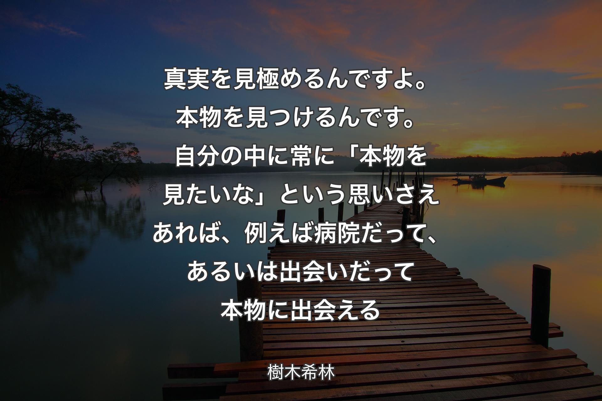 【背景3】真実を見極めるんですよ。本物を見つけるんです。自分の中に常に「本物を見たいな」という思いさえあれば、例えば病院だって、あるいは出会いだって本物に出会える - 樹木希林