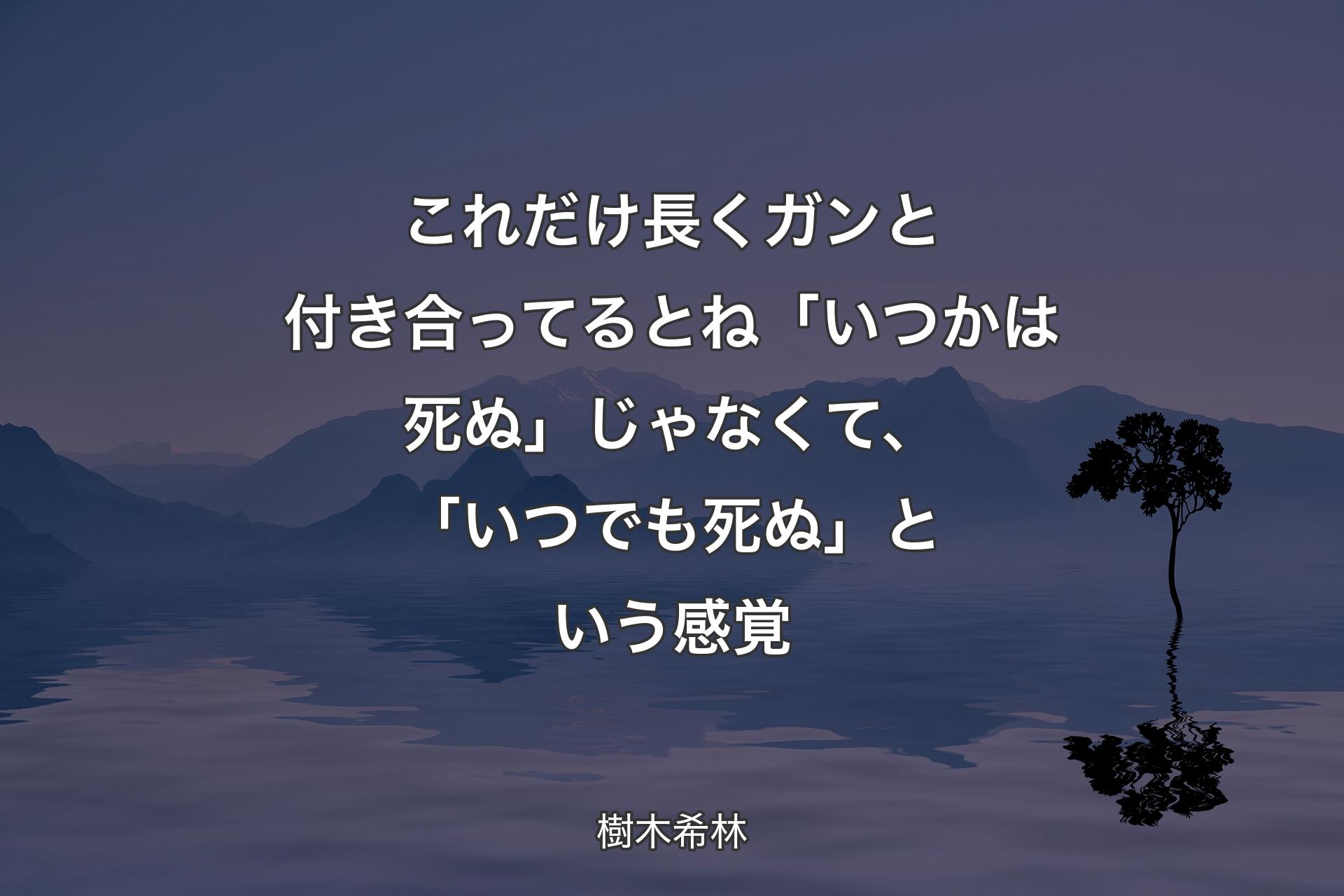 これだけ長くガンと付き合ってるとね「いつかは死ぬ」じゃなくて、「いつでも死ぬ」という感覚 - 樹木希林