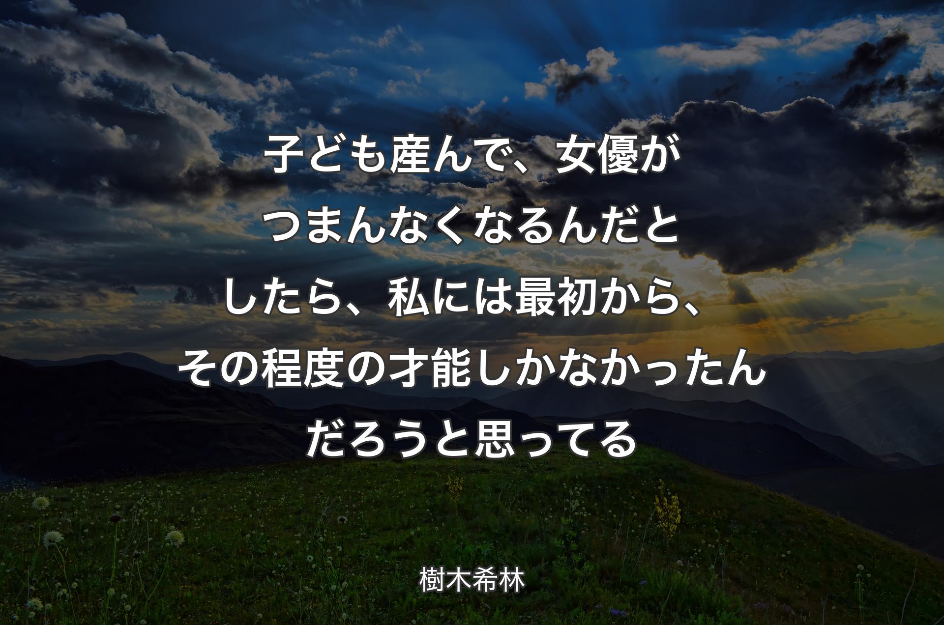 子ども産んで、女優がつまんなくなるんだとしたら、私には最初から、その程度の才能しかなかったんだろうと思ってる - 樹木希林