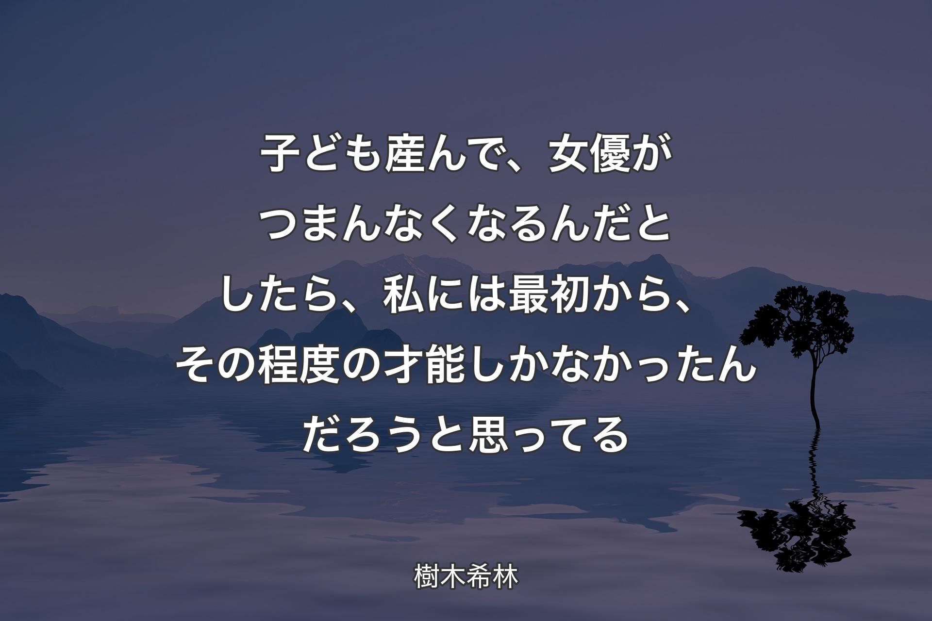 子ども産んで、女優がつまんなくなるんだとしたら、私には最初から、その程度の才能しかなかったんだろうと思ってる - 樹木希林