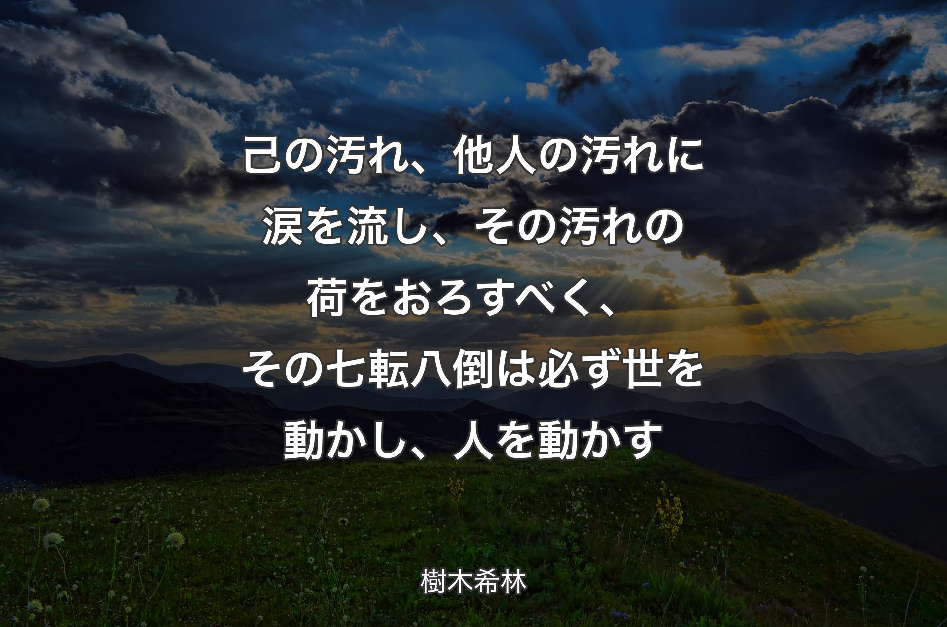 己の汚れ、他人の汚れに涙を流し、その汚れの荷をおろすべく、その七転八倒は必ず世を動かし、人を動かす - 樹木希林