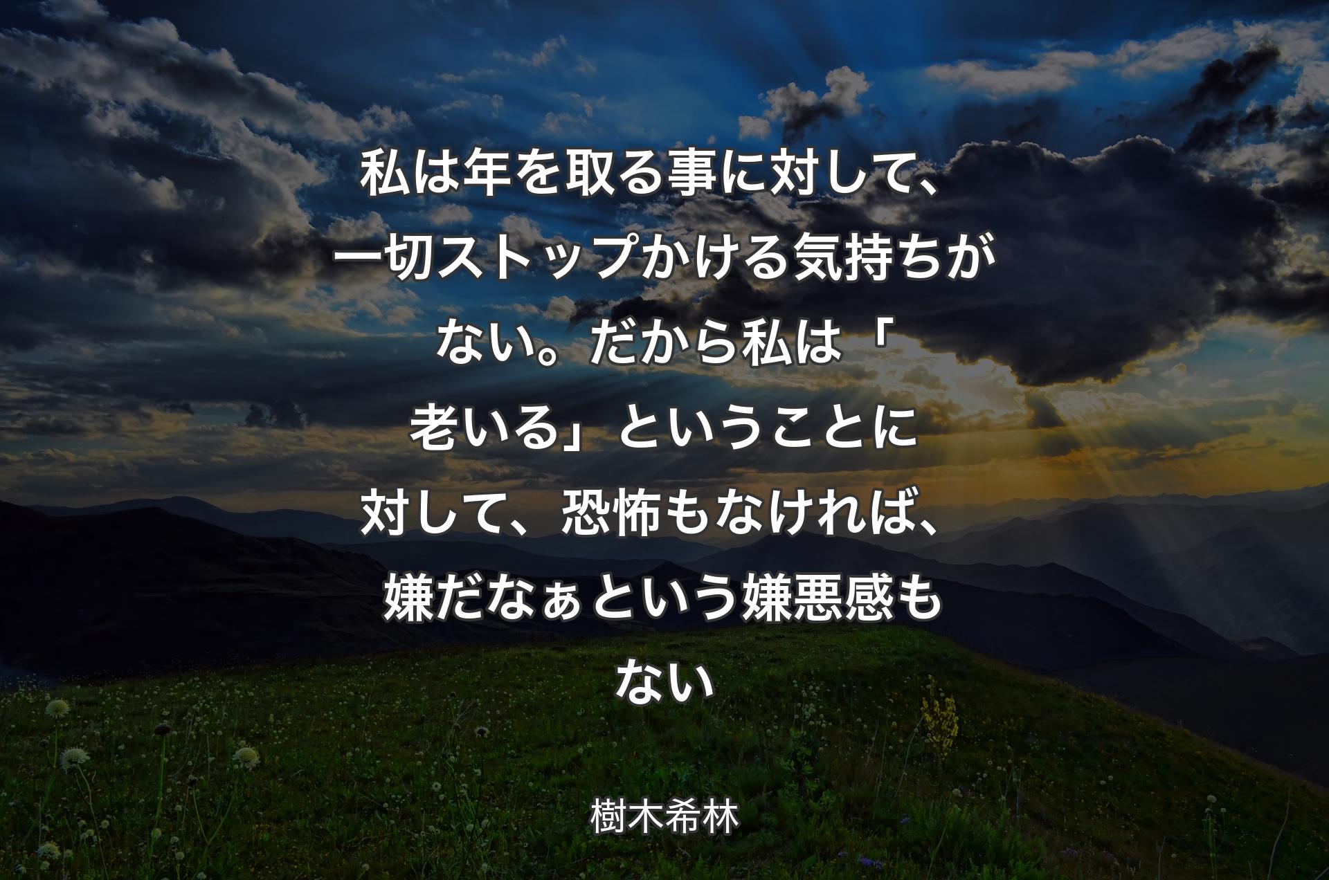 私は年を取る事に対して、一切ストップかける気持ちがない。だから私は「老いる」ということに対して、恐怖もなければ、嫌だなぁという嫌悪感もない - 樹木希林