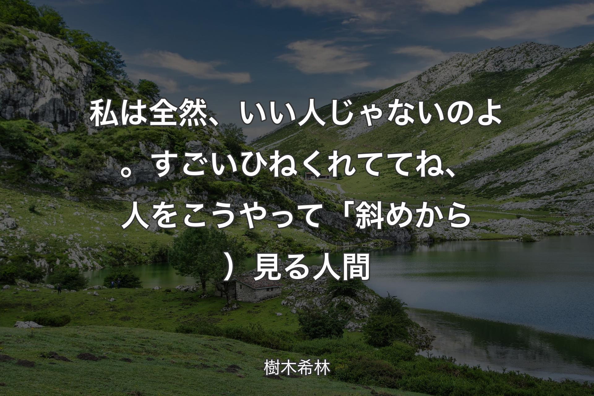 私は全然、いい人じゃないのよ。すごいひねくれててね、人をこうやって「斜めから）見る人間 - 樹木希林