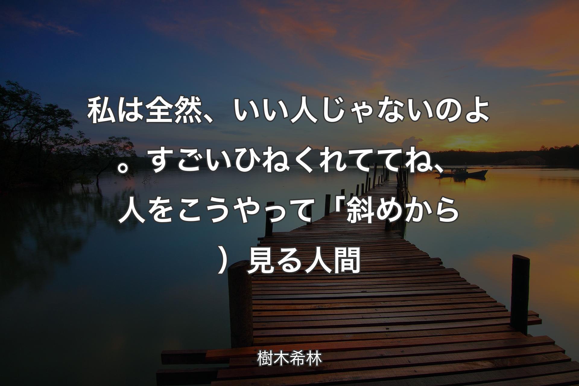 私は全然、いい人じゃないのよ。すごいひねくれててね、人をこうやって「斜めから）見る人間 - 樹木希林