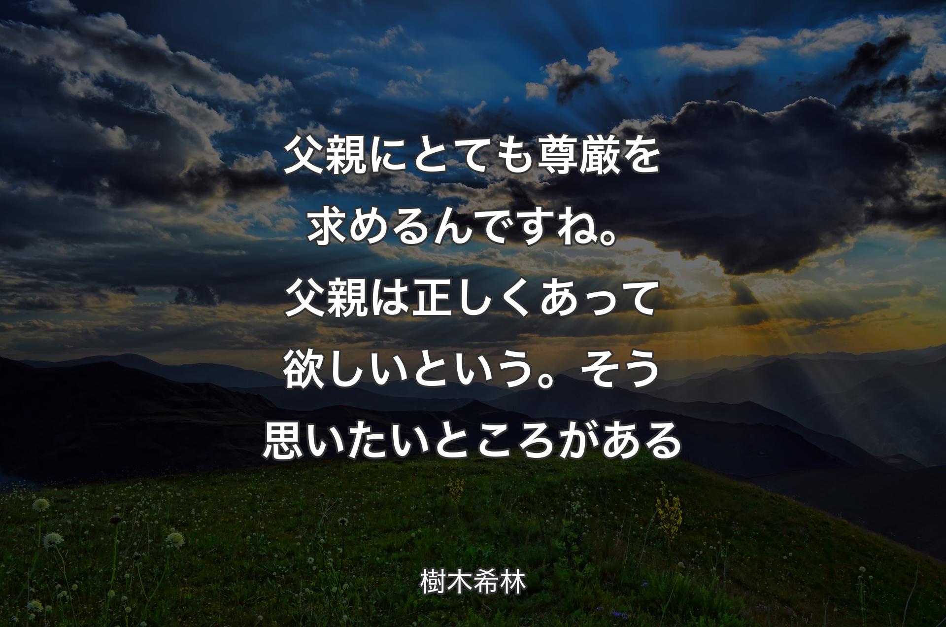 父親にとても尊厳を求めるんですね。父親は正しくあって欲しいという。そう思いたいところがある - 樹木希林