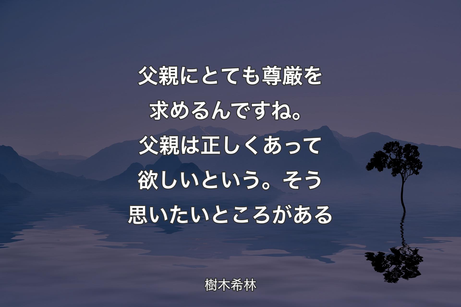 【背景4】父親にとても尊厳を求めるんですね。父親は正しくあって欲しいという。そう思いたいところがある - 樹木希林