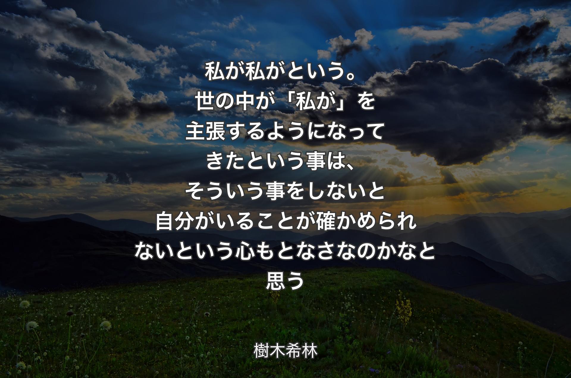 私が私がという。世の中��が「私が」を主張するようになってきたという事は、そういう事をしないと自分がいることが確かめられないという心もとなさなのかなと思う - 樹木希林