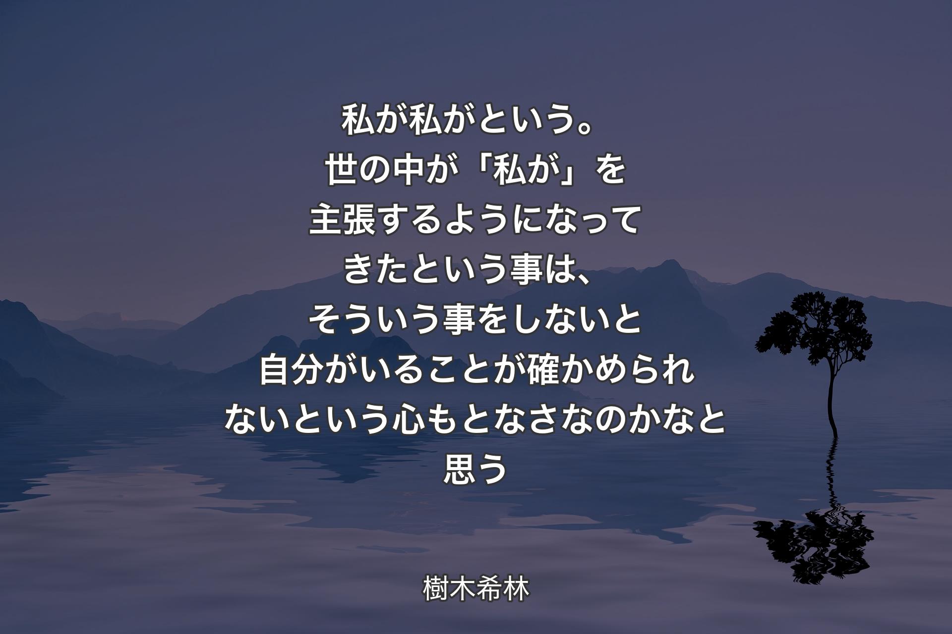 私が私がという。世の中が「私が」を主張するようになってきたという事は、そういう事をしないと自分がいることが確かめられないという心もとなさなのかなと思う - 樹木希林