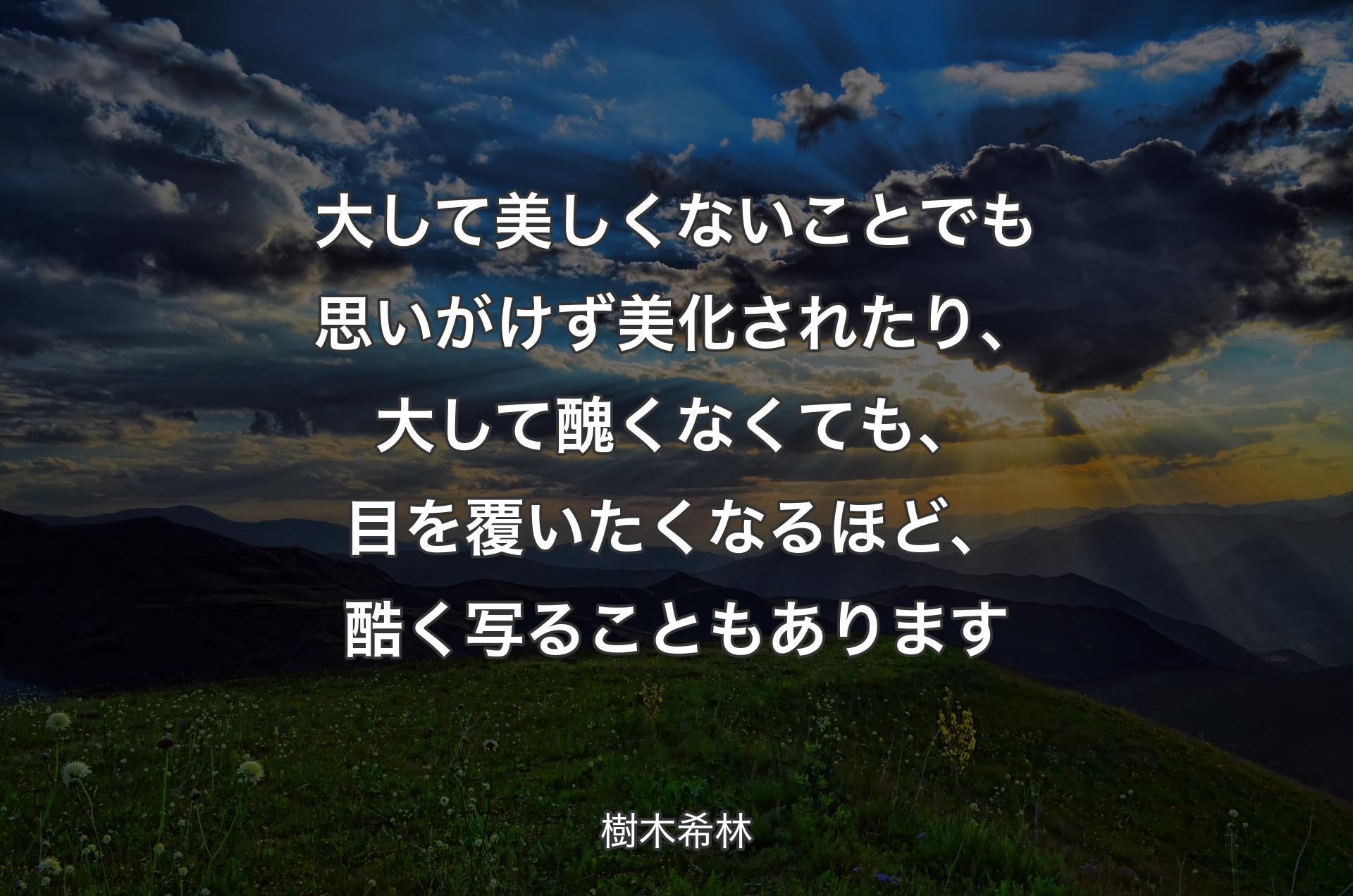 大して美しくないことでも思いがけず美化されたり、大して醜くなくても、目を覆いたくなるほど、酷く写ることもあります - 樹木希林