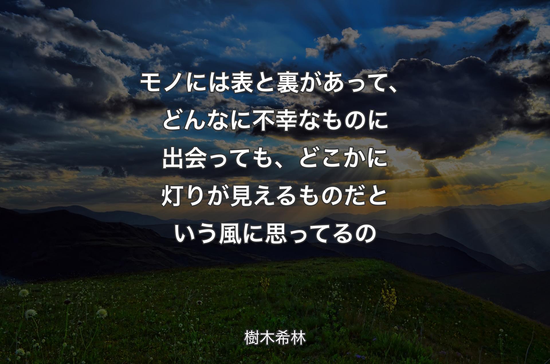 モノには表と裏があって、どんなに不幸なものに出会っても、どこかに灯りが見えるものだという風に思ってるの - 樹木希林