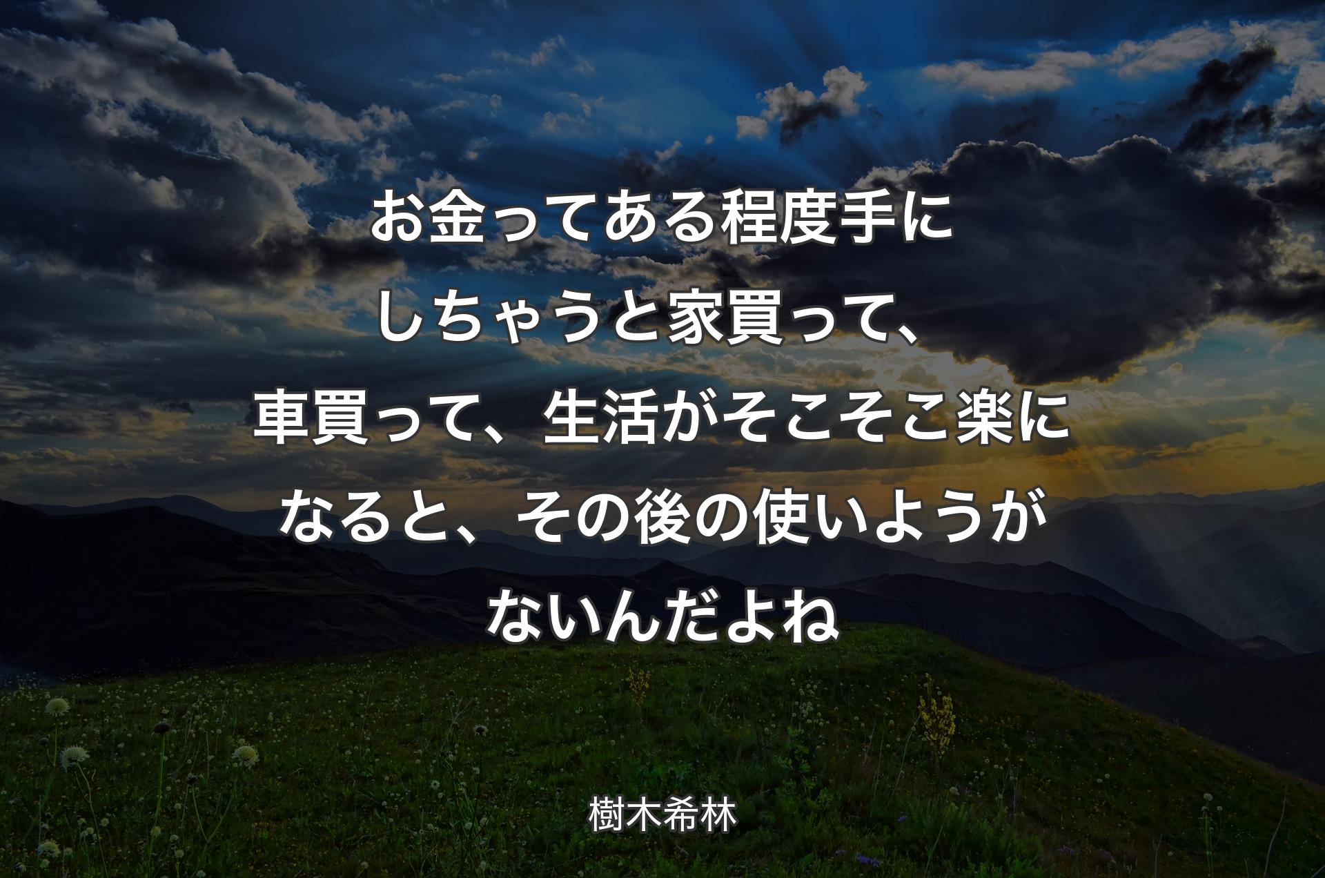 お金ってある程度手にしちゃうと家買って、車買って、生活がそこそこ楽になると、その後の使いようがないんだよね - 樹木希林