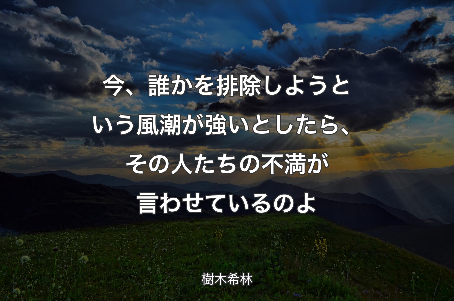 今、誰かを排除しようという風潮が強いとしたら、その人たちの不満が言わせているのよ - 樹木希林