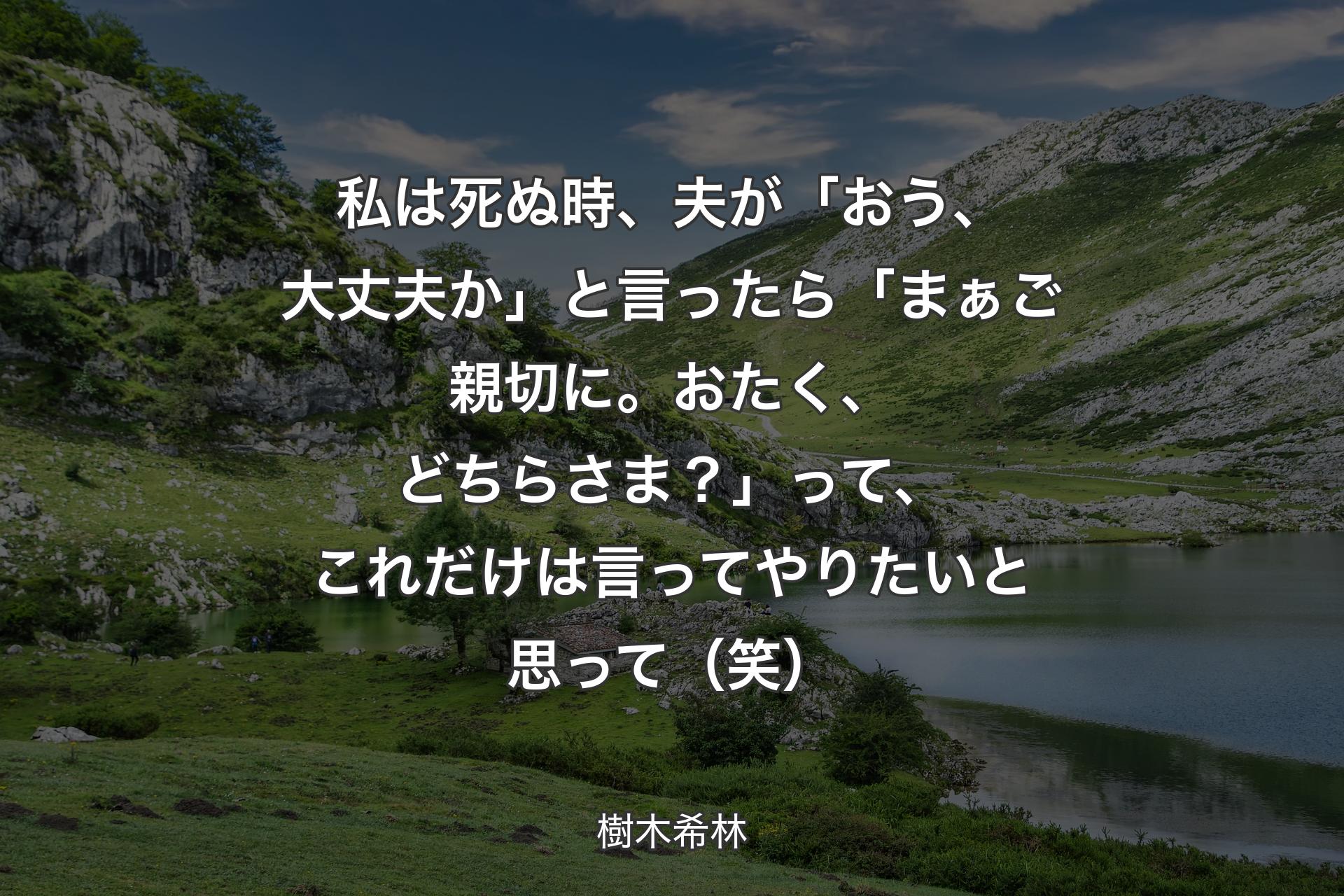 私は死ぬ時、夫が「おう、大丈夫か」と言ったら「まぁご親切に。おたく、どちらさま？」って、これだけは言ってやりたいと思って（笑） - 樹木希林