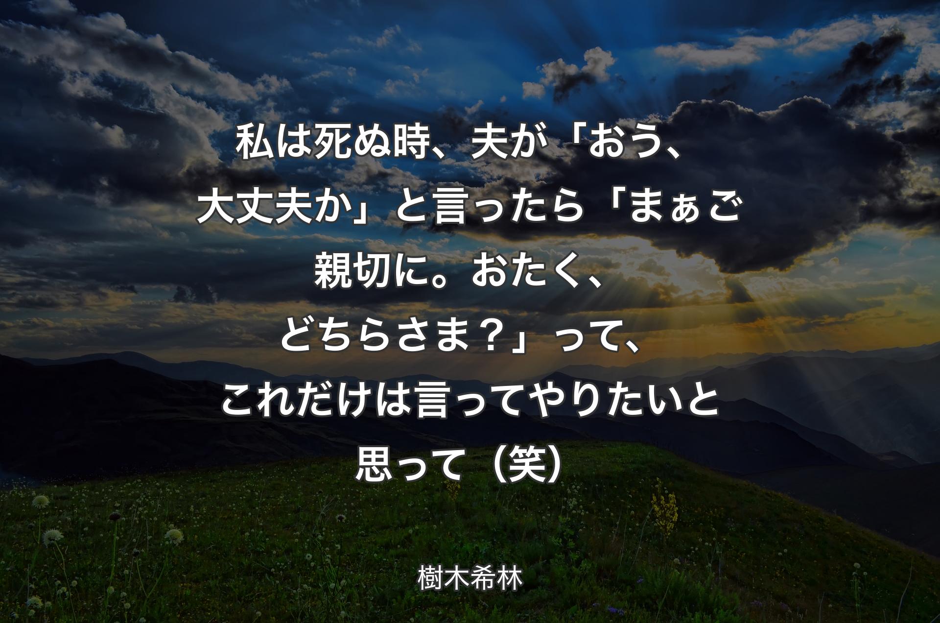 私は死ぬ時、夫が「おう、大丈夫か」と言ったら「まぁご親切に。おたく、どちらさま？」って、これだけは言ってやりたいと思って（笑） - 樹木希林