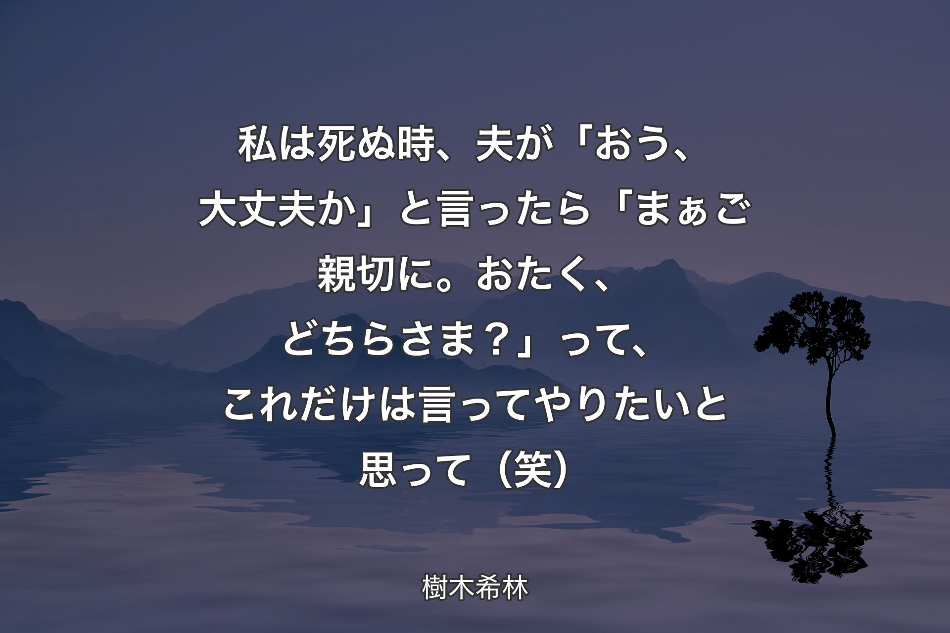 【背景4】私は死ぬ時、夫が「おう、大丈夫か」と言ったら「まぁご親切に。おたく、どちらさま？」って、これだけは言ってやりたいと思って（笑） - 樹木希林