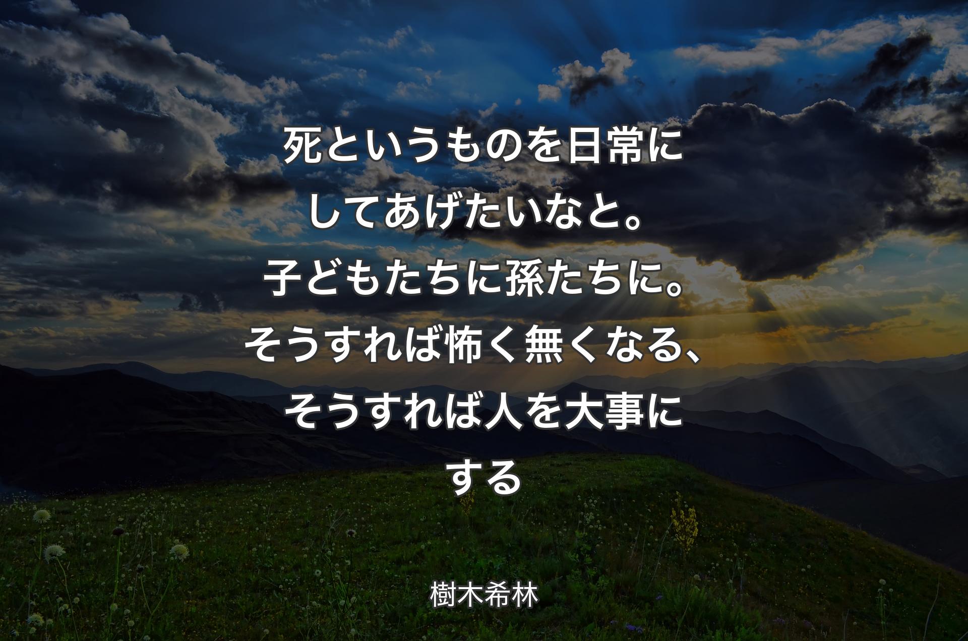 死というものを日常にしてあげたいなと。子どもたちに孫たちに。そうすれば怖く無くなる、そうすれば人を大事にする - 樹木希�林