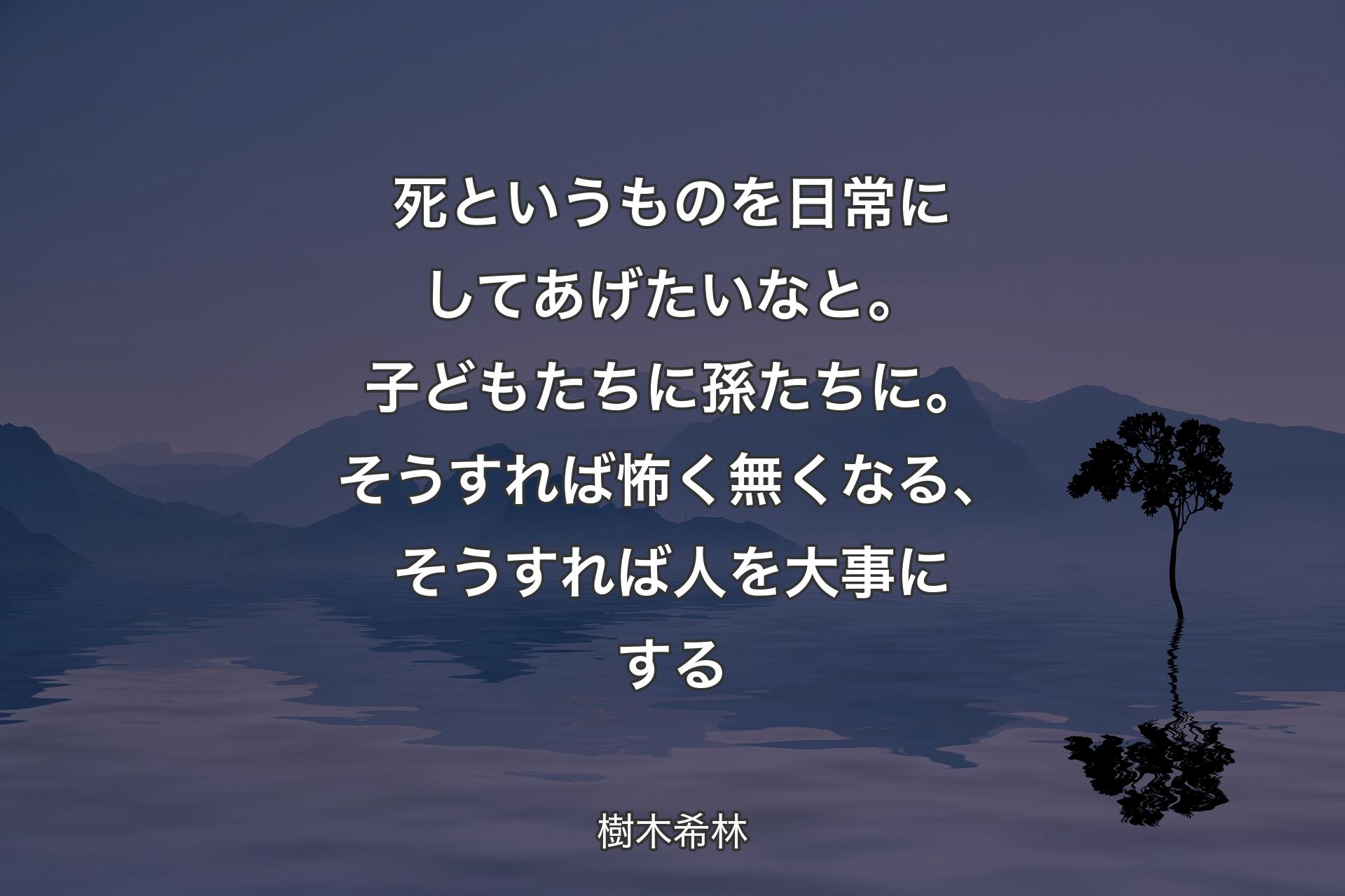 【背景4】死というものを日常にしてあげたいなと。子どもたちに孫たちに。そうすれば怖く無くなる、そうすれば人を大事にする - 樹木希林