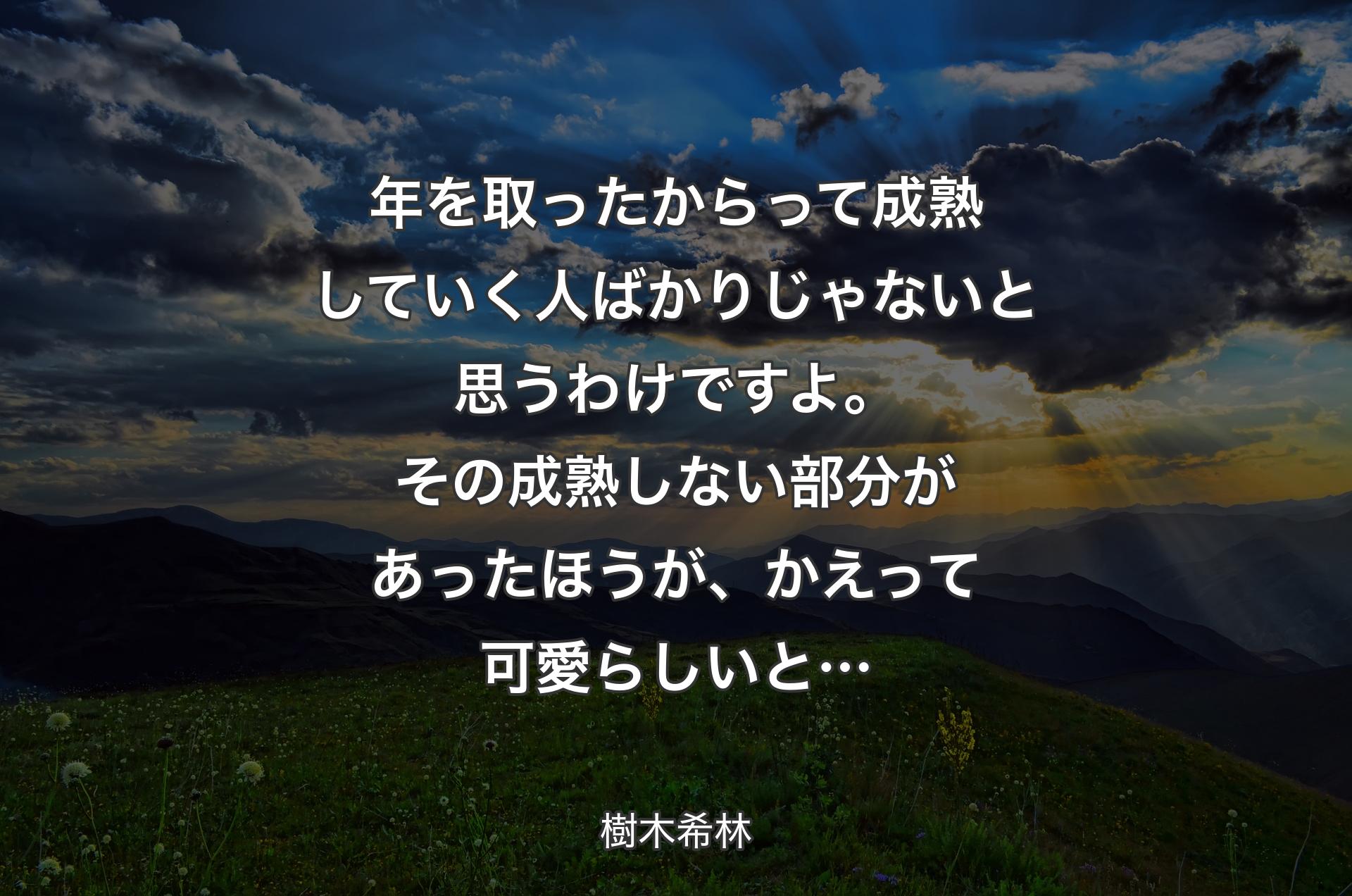 年を取ったからって成熟していく人ばかりじゃないと思うわけですよ。その成熟しない部分があったほうが、かえって可愛らしいと… - 樹木希林