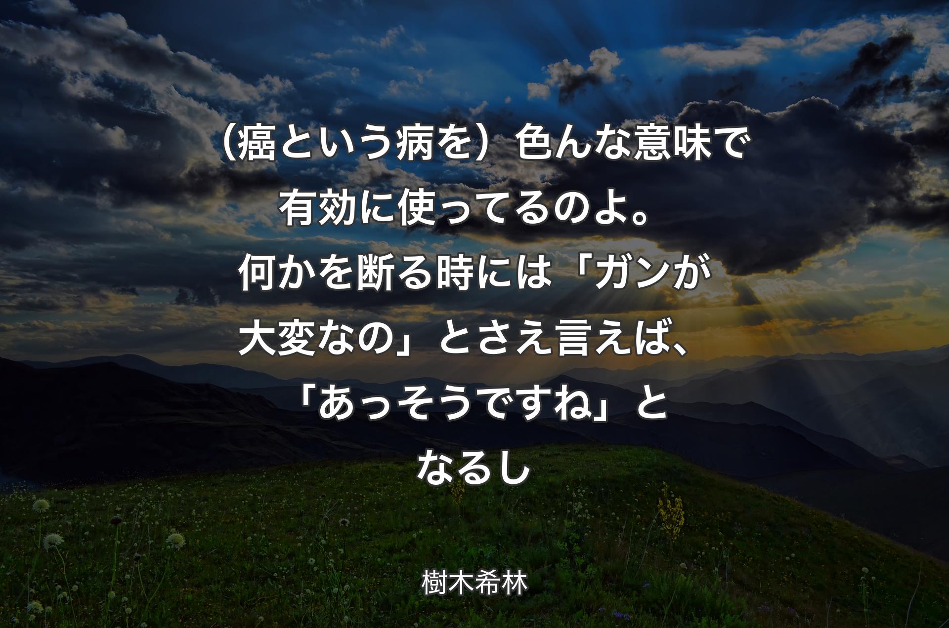 （癌という病を）色んな意味で有効に使ってるのよ。何かを断る時には「ガンが大変なの」とさえ言えば、「あっそうですね」となるし - 樹木希林