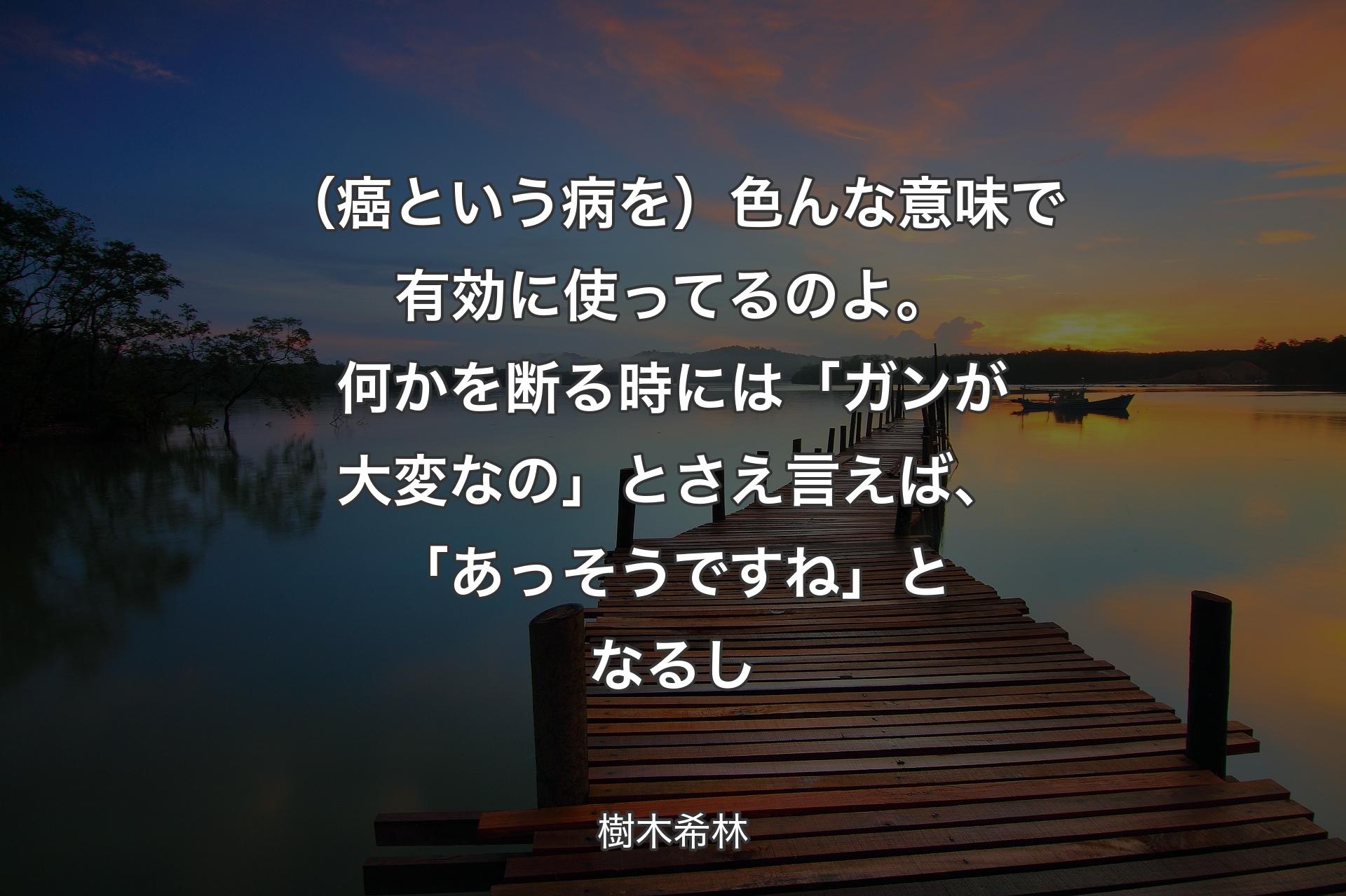 【背景3】（癌という病を）色んな意味で有効に使ってるのよ。何かを断る時には「ガンが大変なの」とさえ言えば、「あっそうですね」となるし - 樹木希林