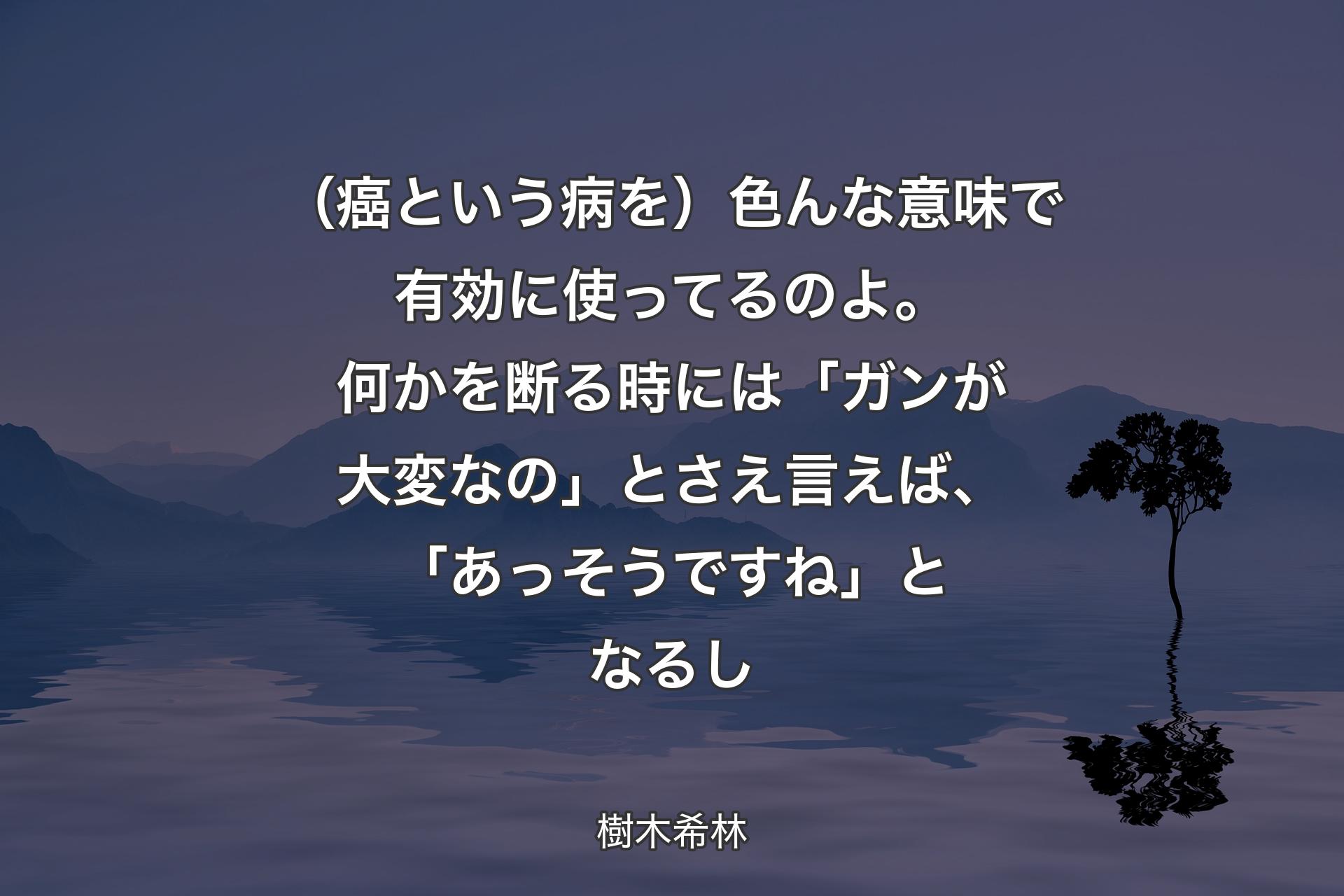 【背景4】（癌という病を）色んな意味で有効に使ってるのよ。何かを断る時には「ガンが大変なの」とさえ言えば、「あっそうですね」となるし - 樹木希林