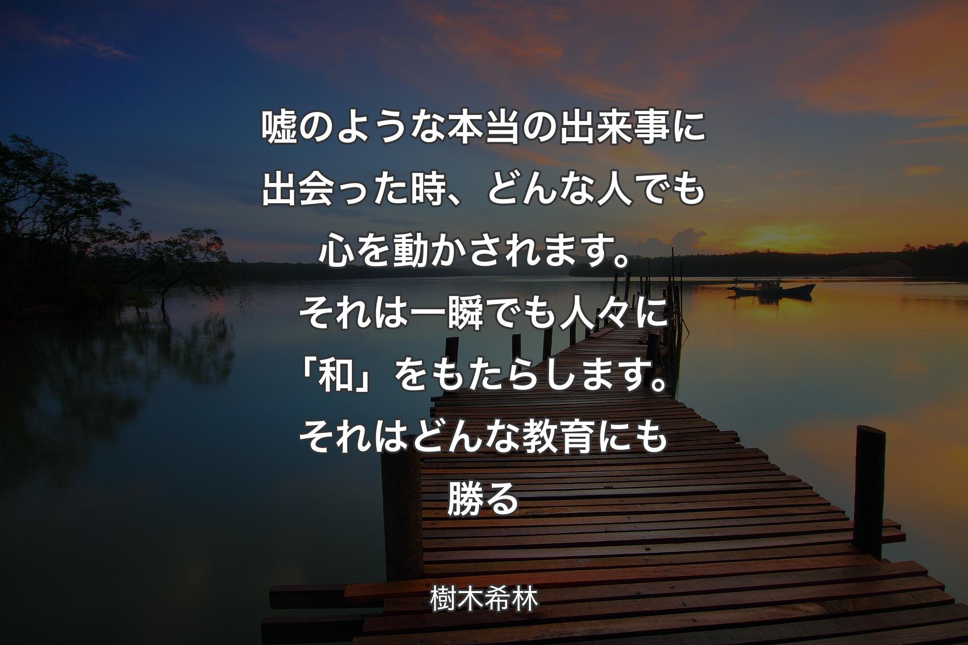 【背景3】嘘のような本当の出来事に出会った時、どんな人でも心を動かされます。それは一瞬でも人々に「和」をもたらします。それはどんな教育にも勝る - 樹木希林