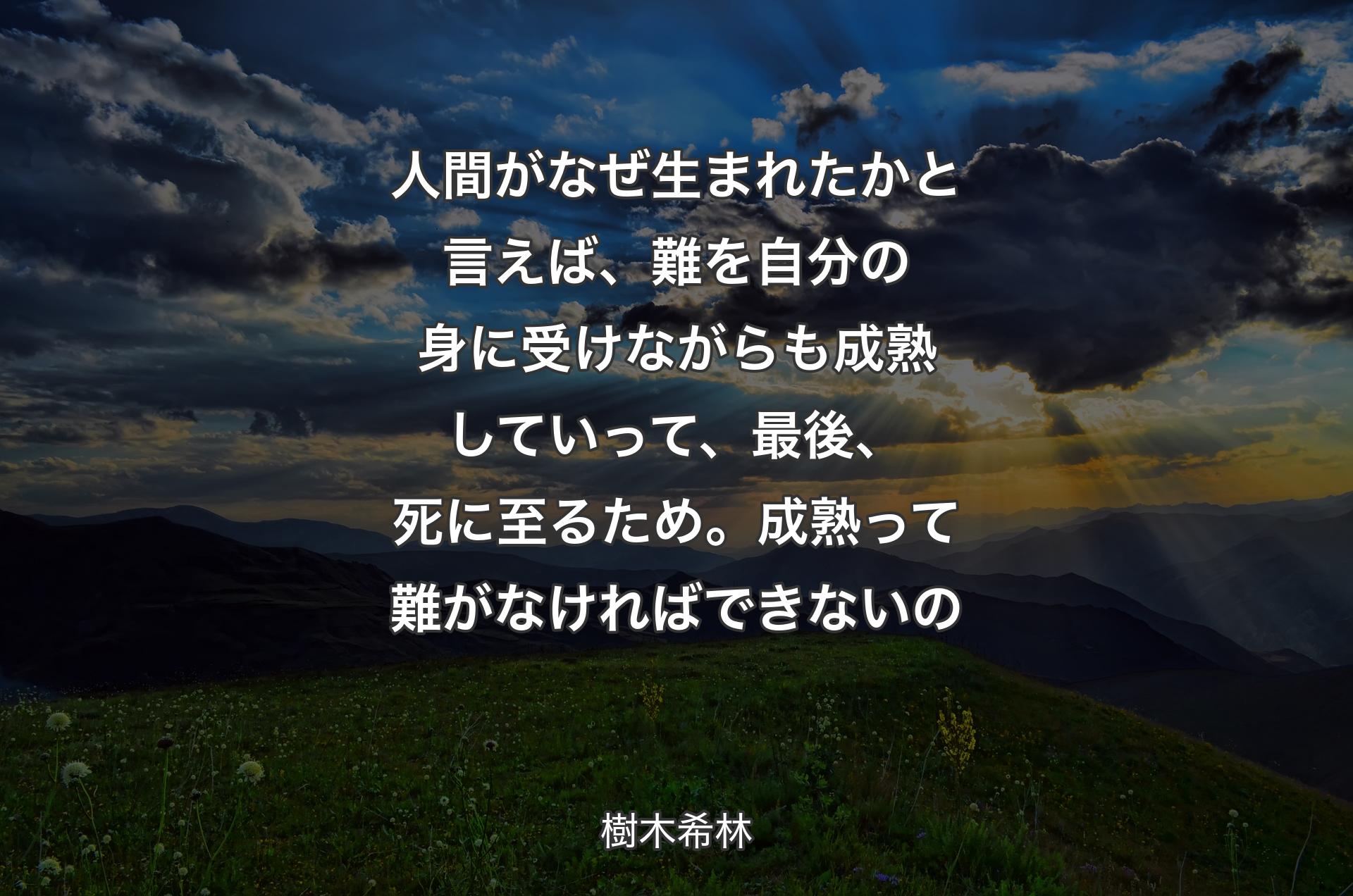 人間がなぜ生まれたかと言えば、難を自分の身に受けながらも成熟していって、最後、死に至るため。成熟って難がなければできないの - 樹木希林