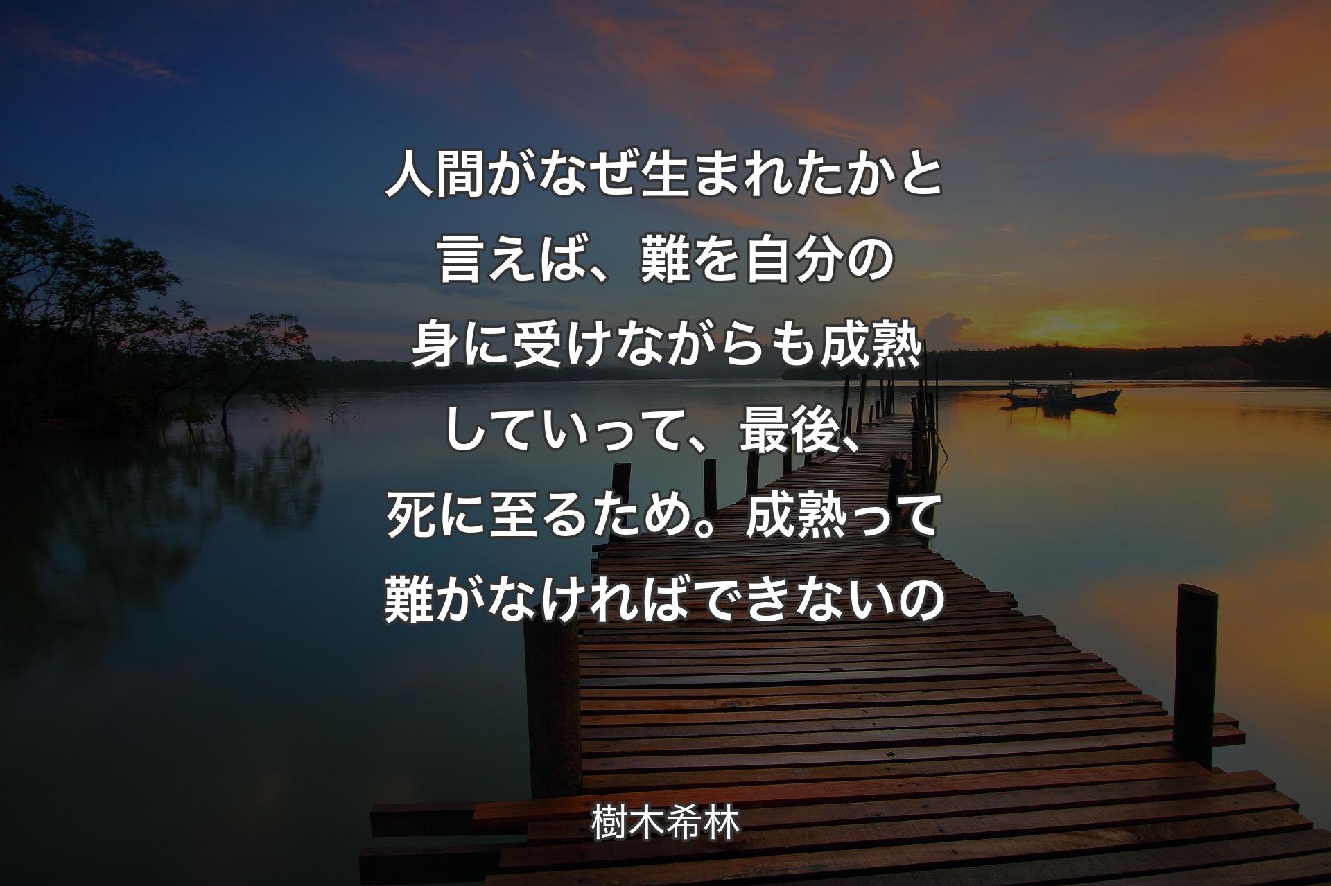 人間がなぜ生まれたかと言えば、難を自分の身に受けながらも成熟していって、最後、死に至るため。成熟って難がなければできないの - 樹木希林