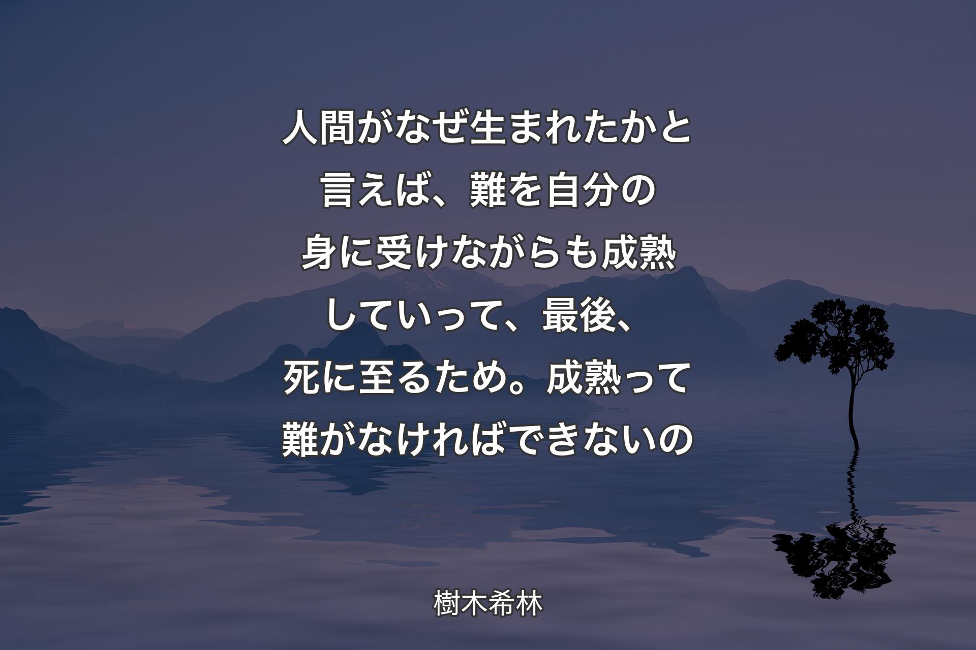 人間がなぜ生まれたかと言えば、難を自分の身に受けながらも成熟していって、最後、死に至るため。成熟って難がなければできないの - 樹木希林