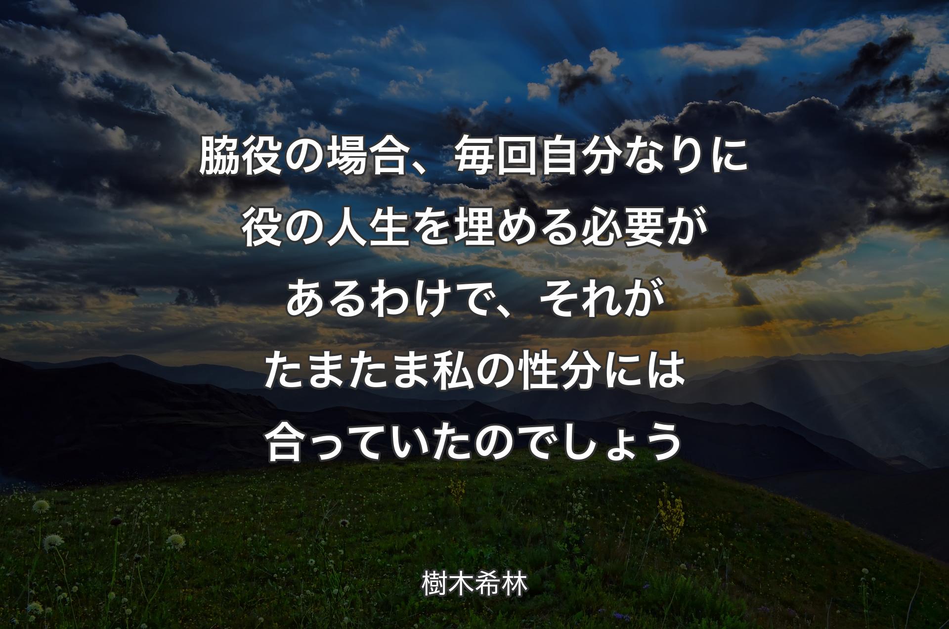 脇役の場合、毎回自分なりに役の人生を埋める必要があるわけで、それがたまたま私の性分には合っていたのでしょう - 樹木希林