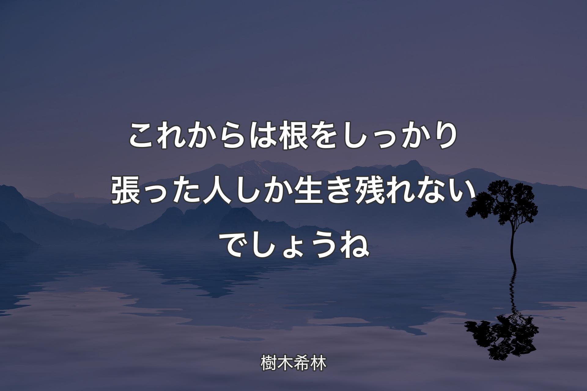 これからは根をしっかり張った人しか生き残れないでしょうね - 樹木希林