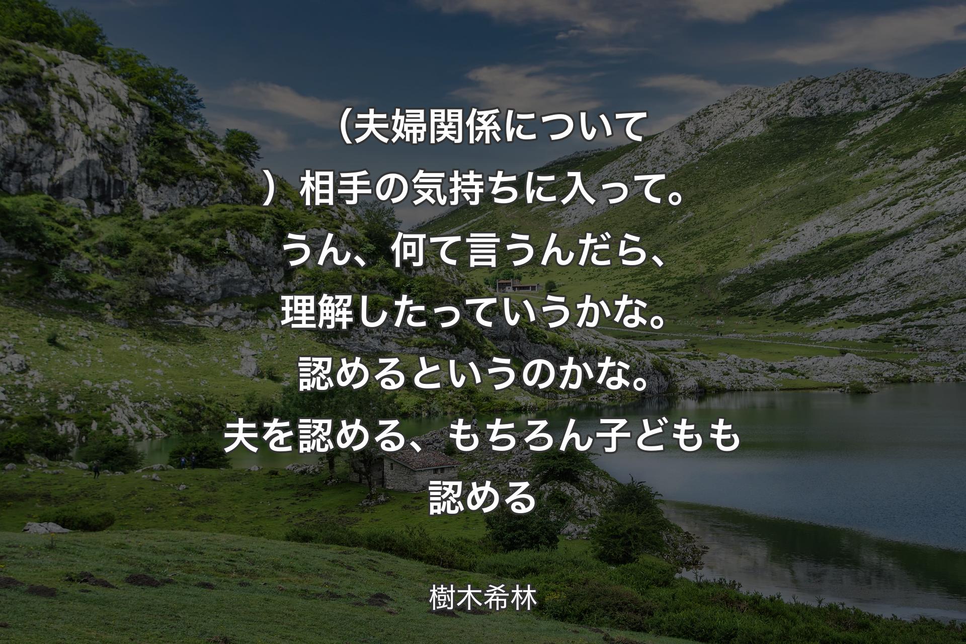 （夫婦関係について）相手の気持ちに入って。うん、何て言うんだら、理解したっていうかな。認めるというのかな。夫を認める、もちろん子どもも認める - 樹木希林