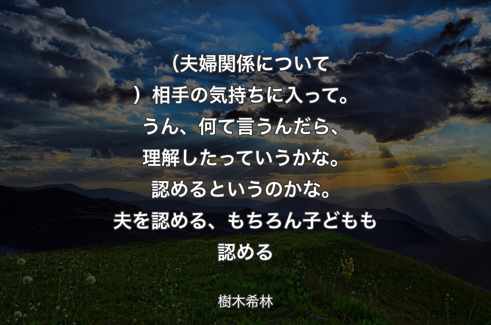 （夫婦関係について）相手の気持ちに入って。うん、何て言うんだら、理解したっていうかな。認めるというのかな。夫を認める、もちろん子どもも認める - 樹木希林