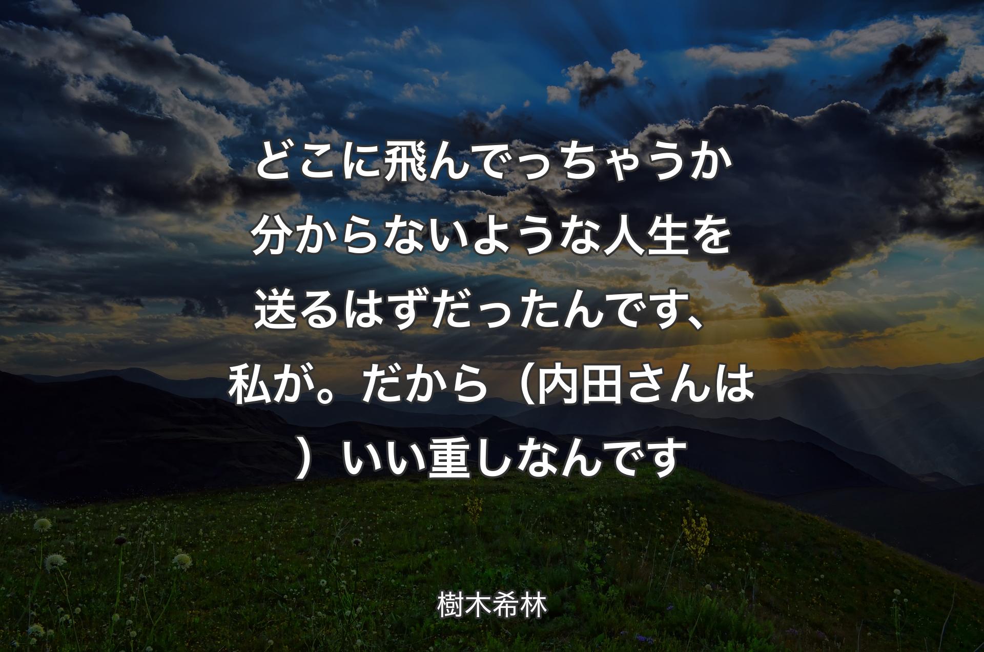 どこに飛んでっちゃうか分からないような人生を送るはずだったんです、私が。だから（内田さんは）いい重しなんです - 樹木希�林