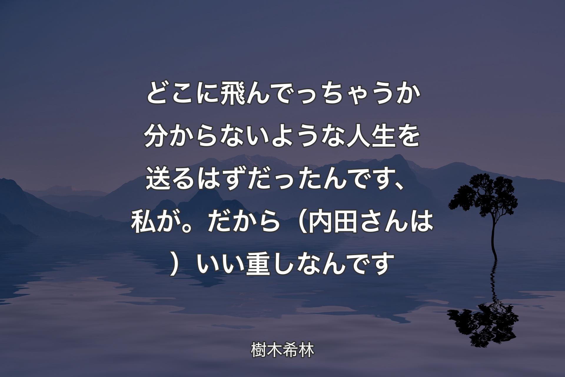 【背景4】どこに飛んでっちゃうか分からないような人生を送るはずだったんです、私が。だから（内田さんは）いい重しなんです - 樹木希林