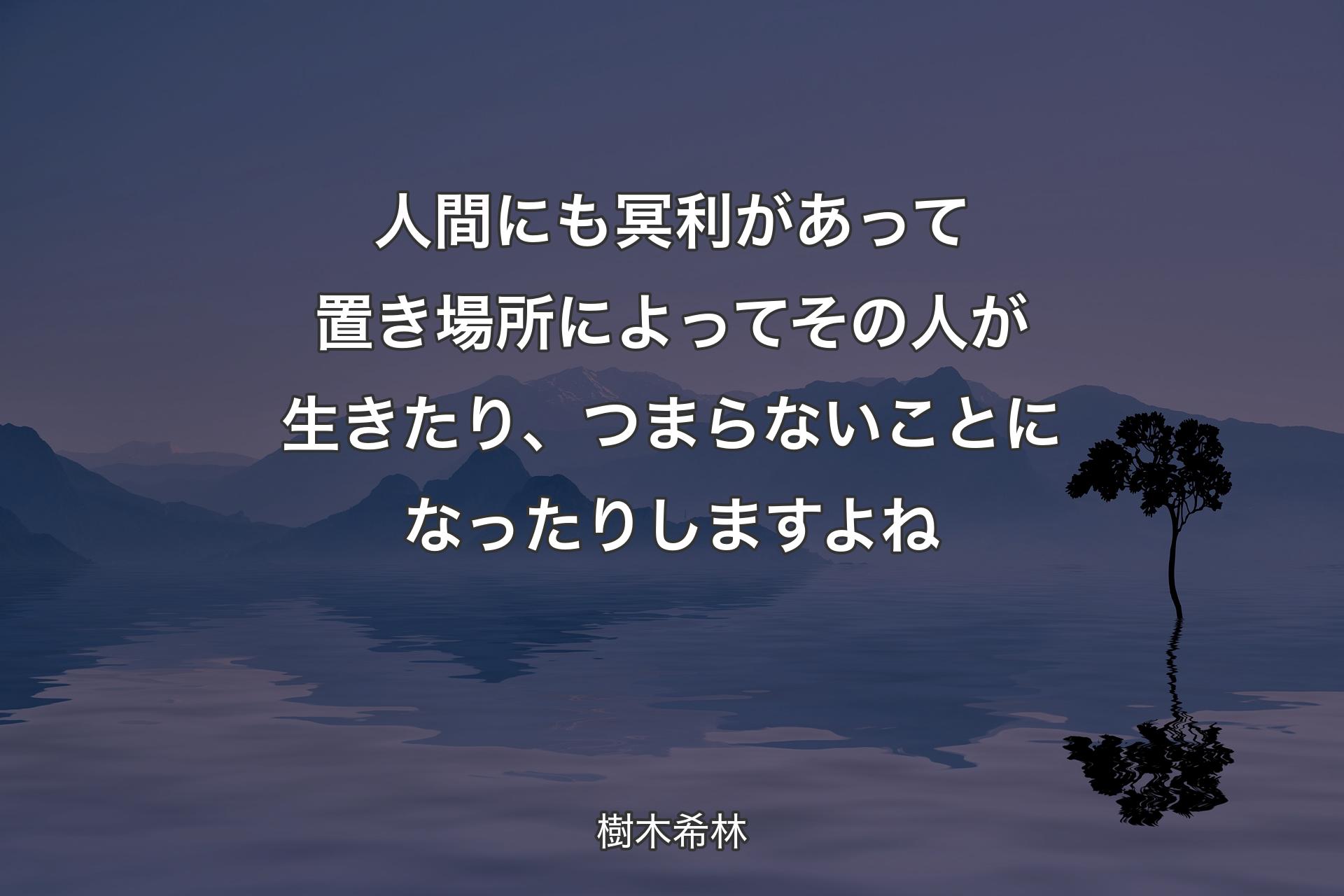 【背景4】人間にも冥利があって置き場所によってその人が生きたり、つまらないことになったりしますよね - 樹木希林