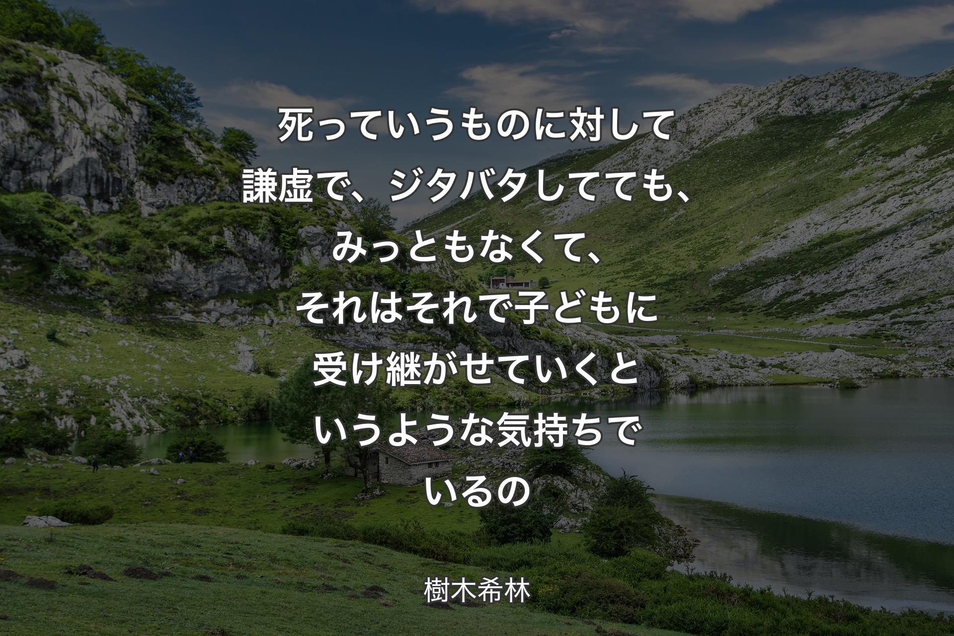 【背景1】死っていうものに対して謙虚で、ジタバタしてても、みっともなくて、それはそれで子どもに受け継がせていくというような気持ちでいるの - 樹木希林