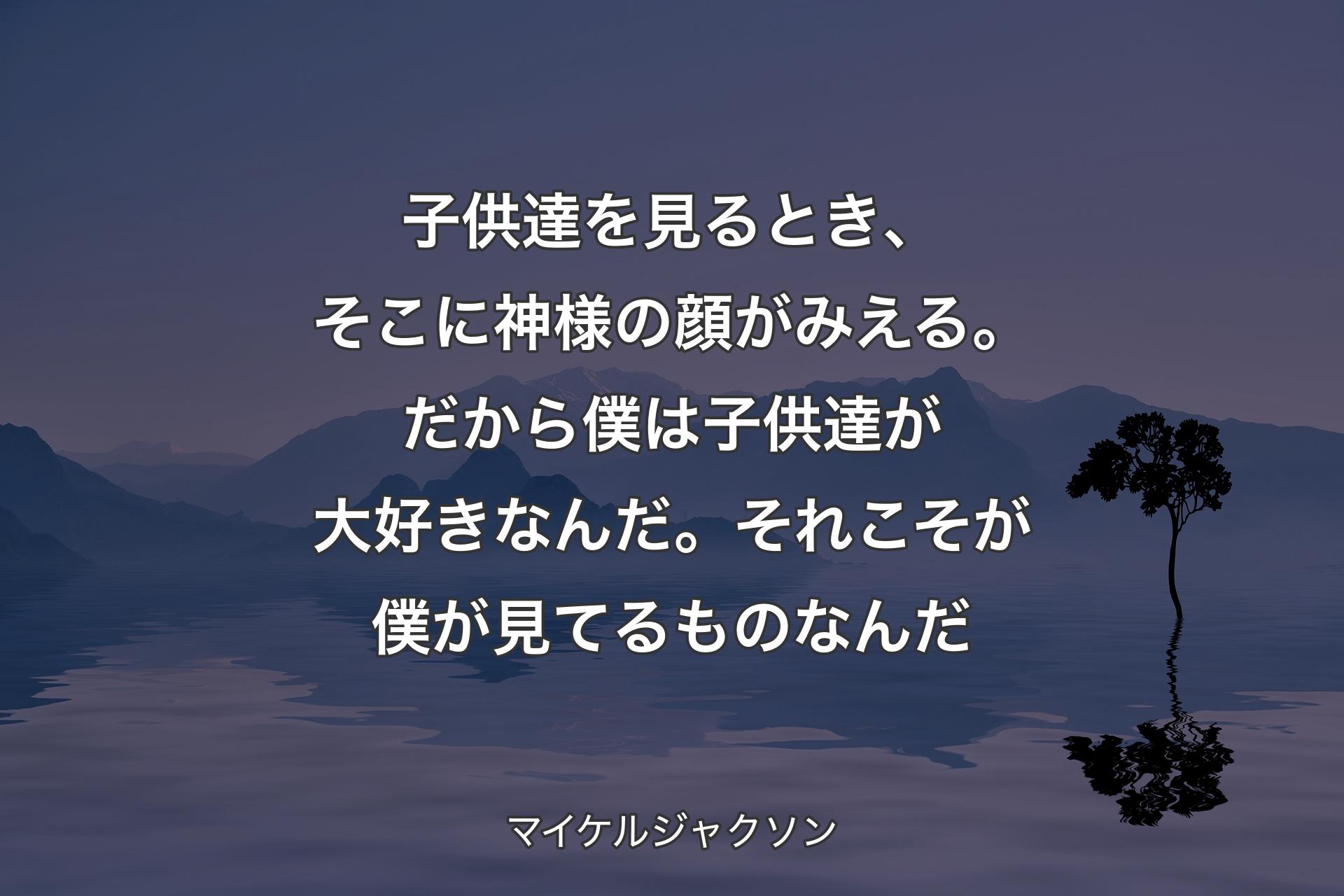 子供達を見るとき、そこに神様の顔がみえる。だから僕は子供達が大好き�なんだ。それこそが僕が見てるものなんだ - マイケルジャクソン