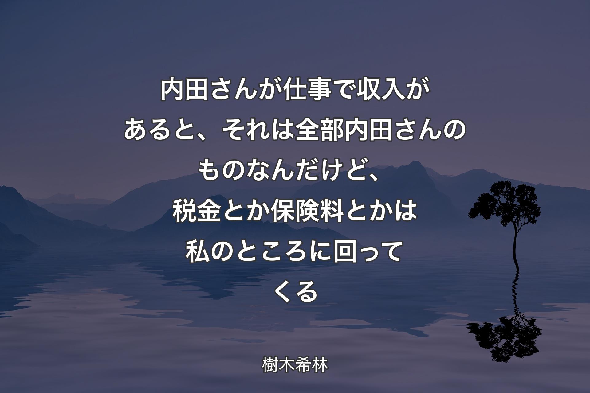 【背景4】内田さんが仕事で収入があると、それは全部内田さんのものなんだけど、税金とか保険料とかは私のところに回ってくる - 樹木希林